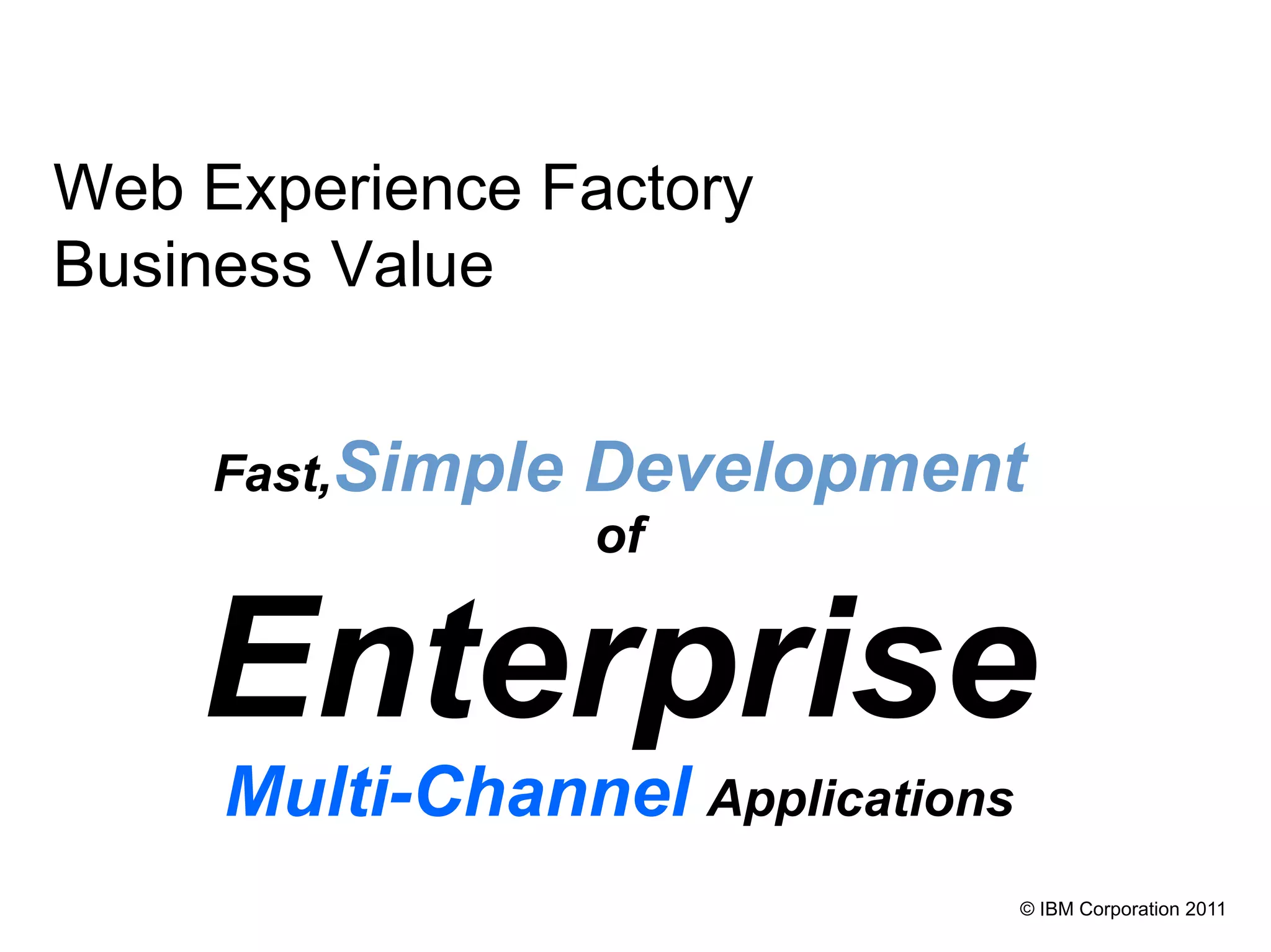 Web Experience Factory
Business Value


     Fast,Simple   Development
                   of


    Enterprise
     Multi-Channel Applications
                                  © IBM Corporation 2011
 