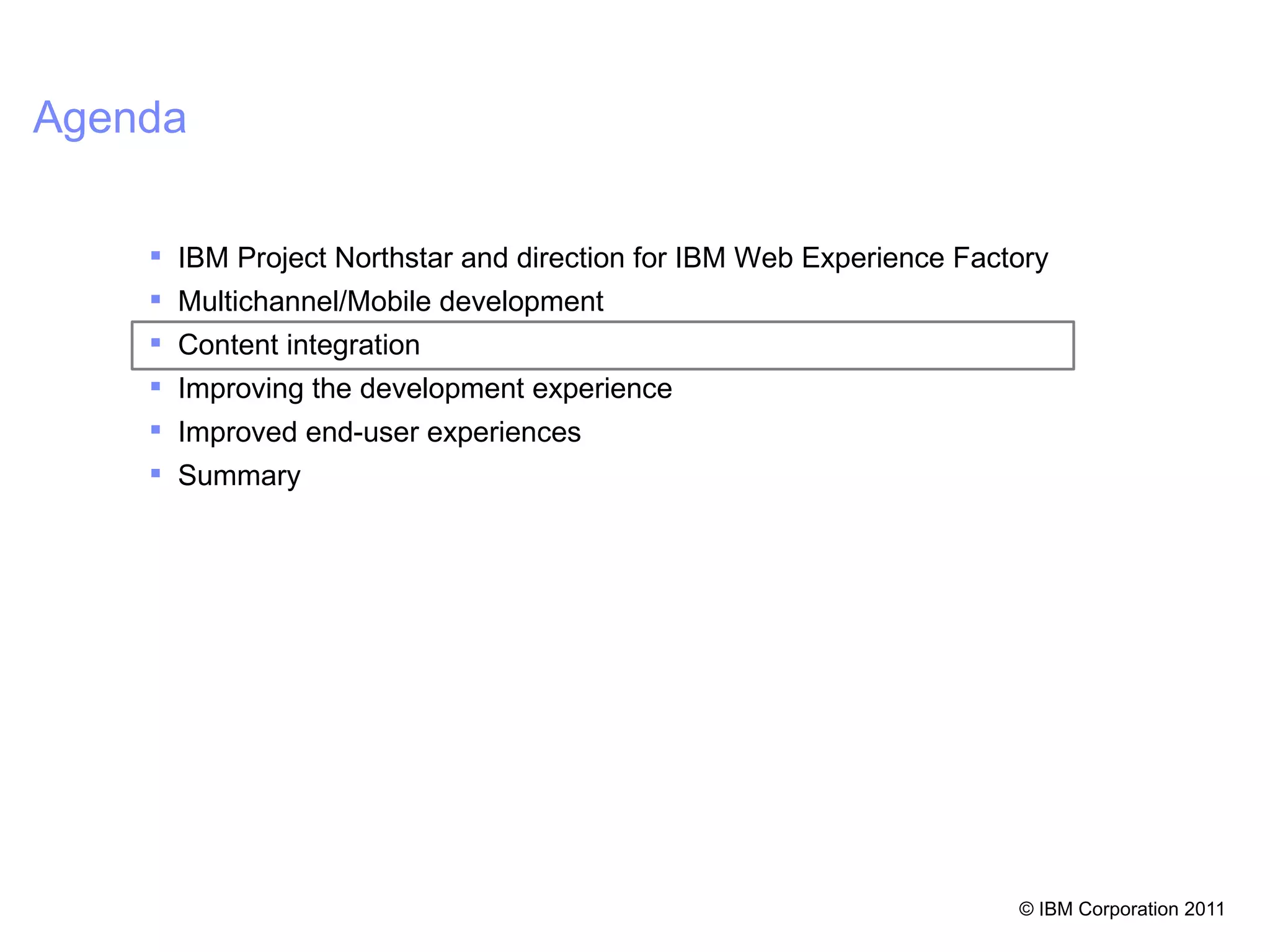 Agenda

     IBM Project Northstar and direction for IBM Web Experience Factory
     Multichannel/Mobile development
     Content integration
     Improving the development experience
     Improved end-user experiences
     Summary




                                                                     © IBM Corporation 2011 30
 