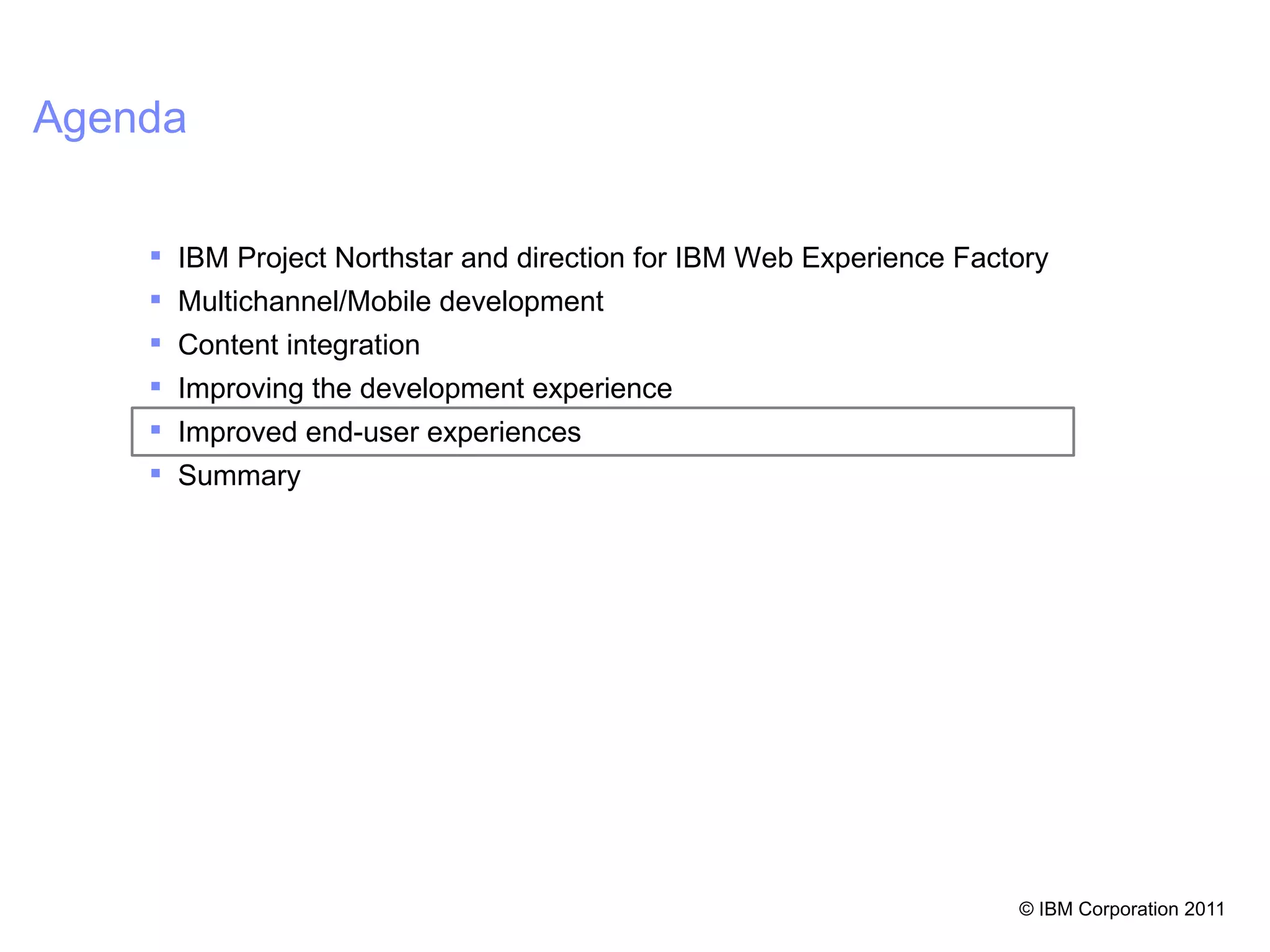 Agenda

     IBM Project Northstar and direction for IBM Web Experience Factory
     Multichannel/Mobile development
     Content integration
     Improving the development experience
     Improved end-user experiences
     Summary




                                                                     © IBM Corporation 2011 44
 
