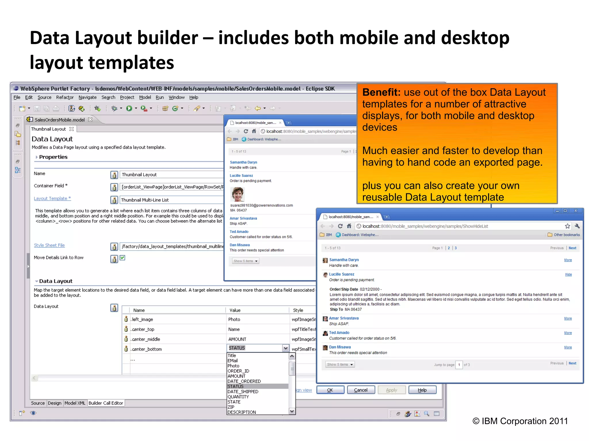 Data Layout builder – includes both mobile and desktop
layout templates
                                     Benefit: use out of the box Data Layout
                                     templates for a number of attractive
                                     displays, for both mobile and desktop
                                     devices

                                     Much easier and faster to develop than
                                     having to hand code an exported page.

                                     plus you can also create your own
                                     reusable Data Layout template




                                                            © IBM Corporation 2011
 