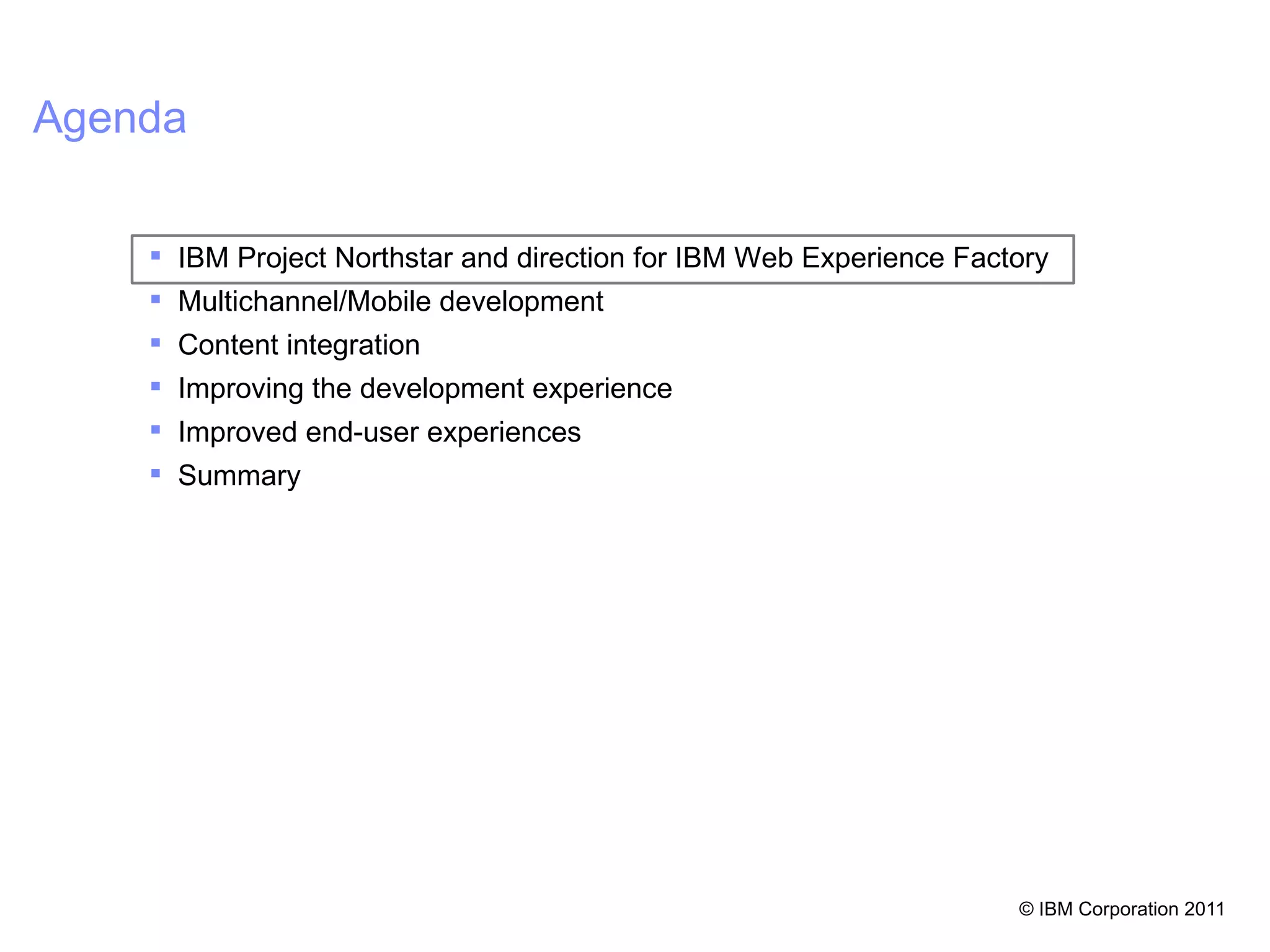 Agenda

     IBM Project Northstar and direction for IBM Web Experience Factory
     Multichannel/Mobile development
     Content integration
     Improving the development experience
     Improved end-user experiences
     Summary




                                                                     © IBM Corporation 2011 5
 
