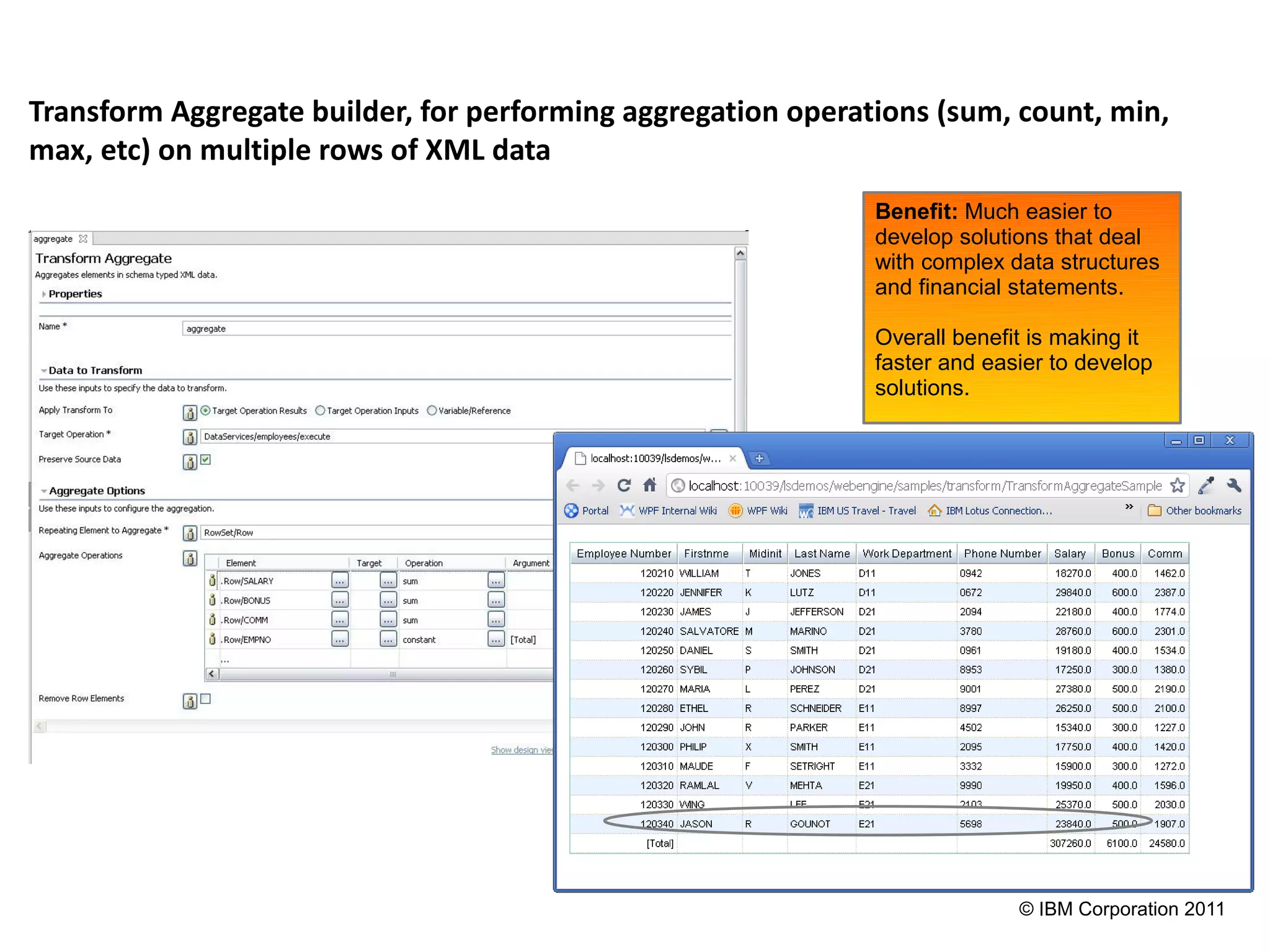 Transform Aggregate builder, for performing aggregation operations (sum, count, min,
max, etc) on multiple rows of XML data
                                                              Benefit: Much easier to
                                                              develop solutions that deal
                                                              with complex data structures
                                                              and financial statements.

                                                              Overall benefit is making it
                                                              faster and easier to develop
                                                              solutions.




                                                                            © IBM Corporation 2011
 