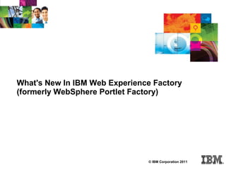 What's New In IBM Web Experience Factory
(formerly WebSphere Portlet Factory)




                               © IBM Corporation 2011
 