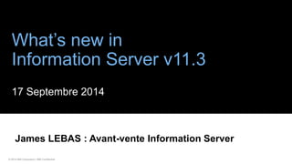 © 2014 IBM Corporation | IBM Confidential 
What’s new in Information Server v11.3 
17 Septembre 2014 
James LEBAS : Avant-vente Information Server  