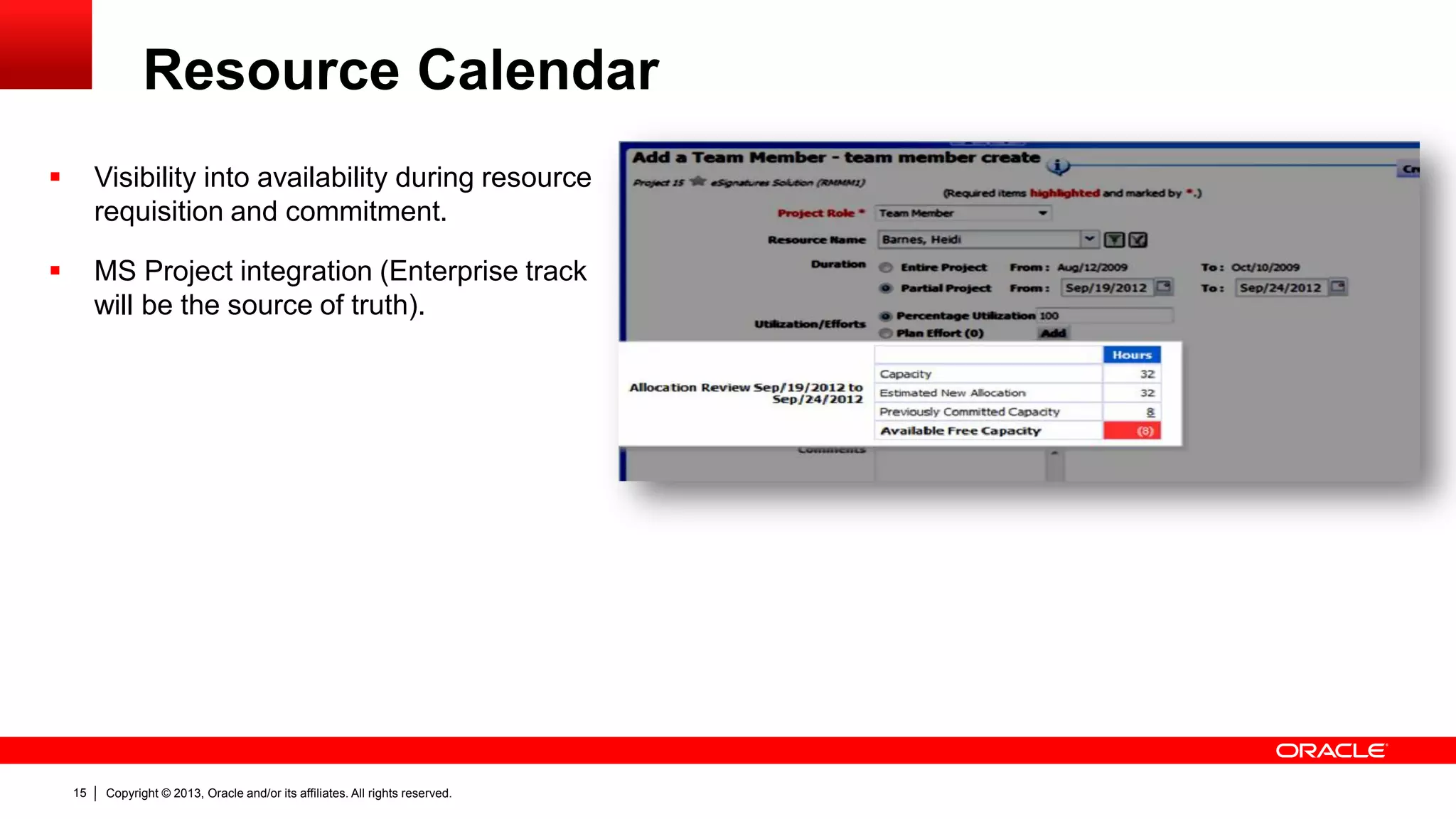 Copyright © 2013, Oracle and/or its affiliates. All rights reserved.15
Resource Calendar
 Visibility into availability during resource
requisition and commitment.
 MS Project integration (Enterprise track
will be the source of truth).
 