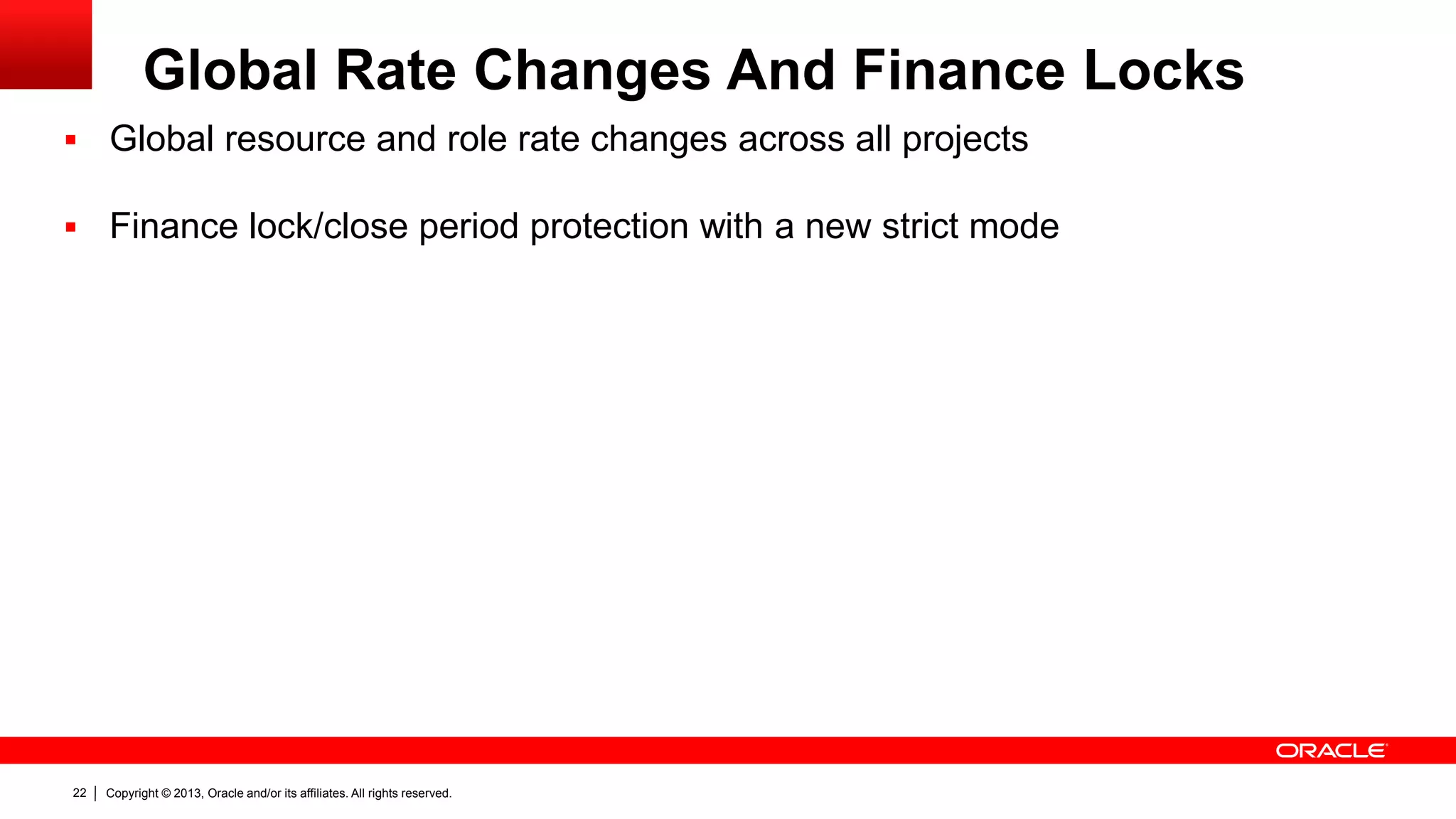 Copyright © 2013, Oracle and/or its affiliates. All rights reserved.22
Global Rate Changes And Finance Locks
 Global resource and role rate changes across all projects
 Finance lock/close period protection with a new strict mode
 