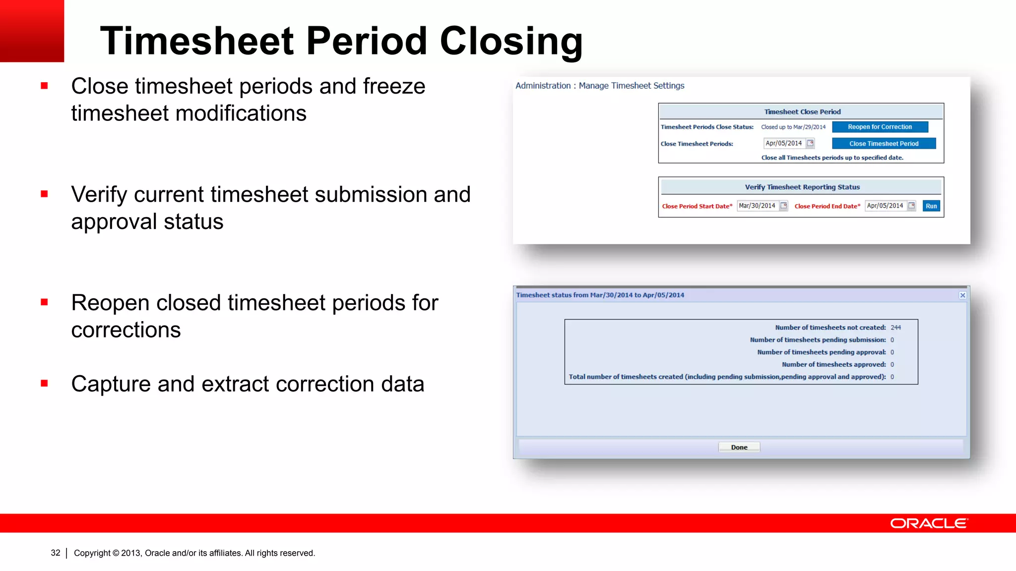 Copyright © 2013, Oracle and/or its affiliates. All rights reserved.32
Timesheet Period Closing
 Close timesheet periods and freeze
timesheet modifications
 Verify current timesheet submission and
approval status
 Reopen closed timesheet periods for
corrections
 Capture and extract correction data
 