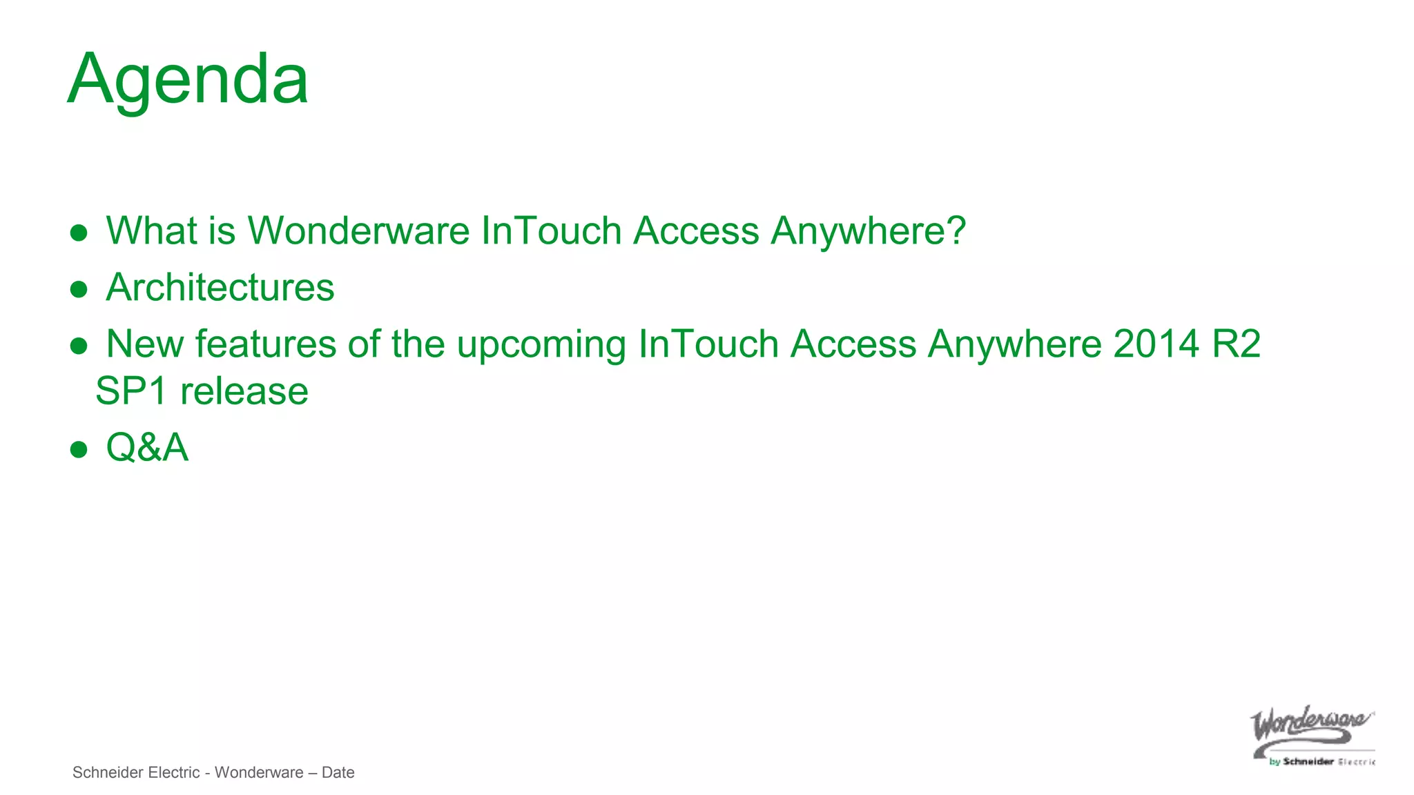 Schneider Electric - Wonderware – Date
Agenda
● What is Wonderware InTouch Access Anywhere?
● Architectures
● New features of the upcoming InTouch Access Anywhere 2014 R2
SP1 release
● Q&A
 