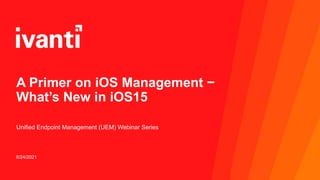 8/24/2021
A Primer on iOS Management −
What’s New in iOS15
Unified Endpoint Management (UEM) Webinar Series
 