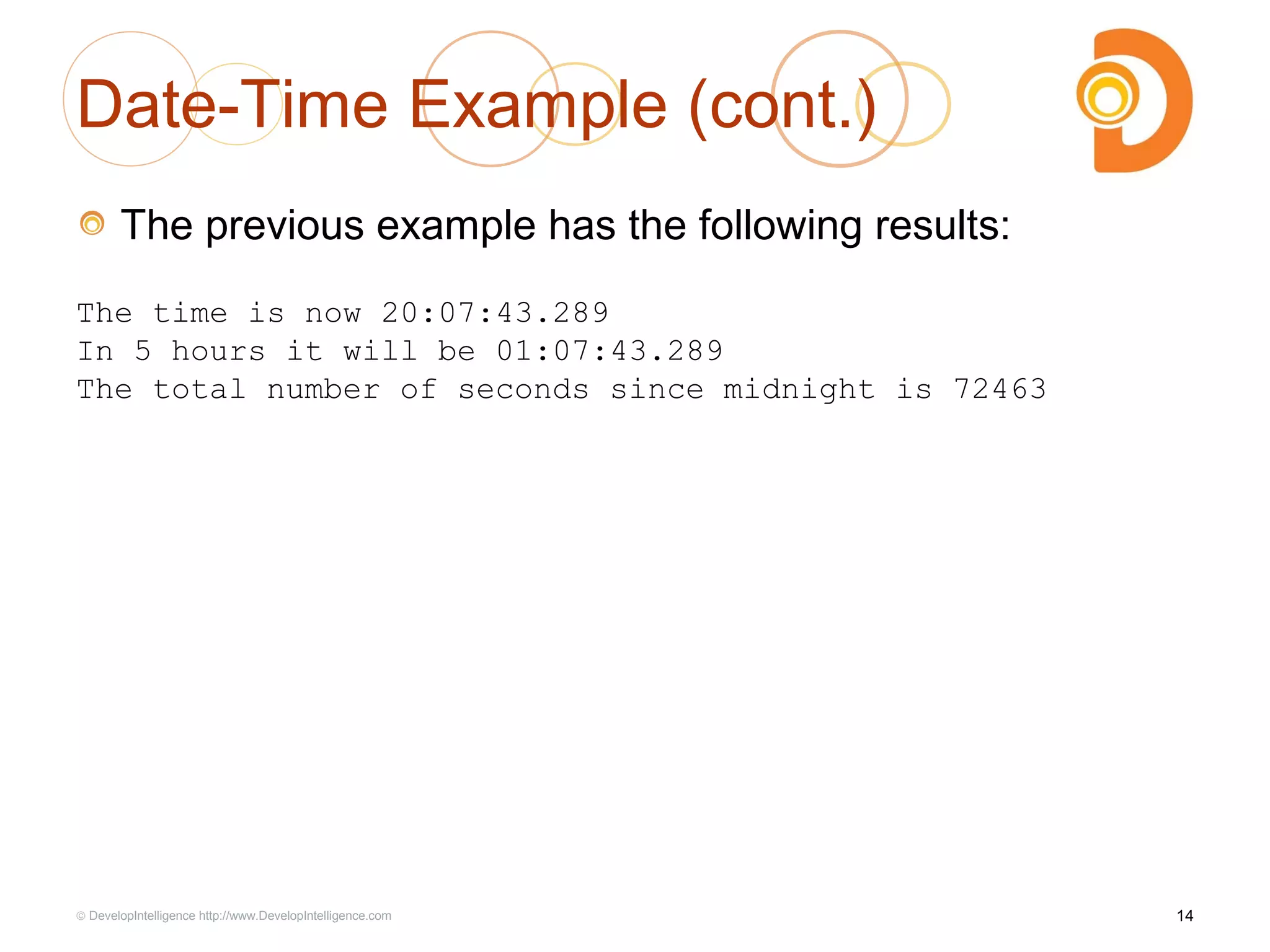 Date-Time Example (cont.)
The previous example has the following results:
The time is now 20:07:43.289
In 5 hours it will be 01:07:43.289
The total number of seconds since midnight is 72463
14© DevelopIntelligence http://www.DevelopIntelligence.com
 