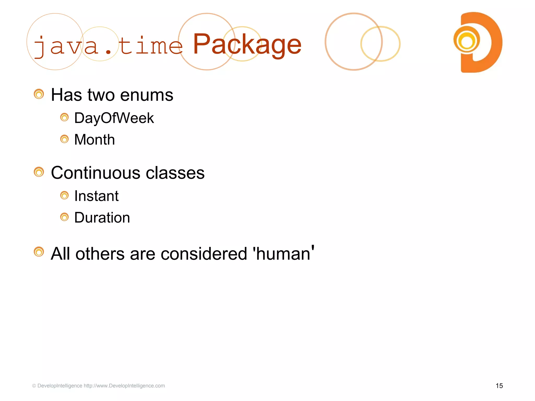 java.time Package
Has two enums
DayOfWeek
Month
Continuous classes
Instant
Duration
All others are considered 'human'
15© DevelopIntelligence http://www.DevelopIntelligence.com
 