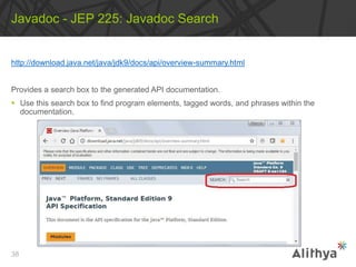 http://download.java.net/java/jdk9/docs/api/overview-summary.html
Provides a search box to the generated API documentation.
 Use this search box to find program elements, tagged words, and phrases within the
documentation.
Javadoc - JEP 225: Javadoc Search
38
 