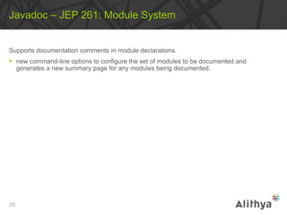 Supports documentation comments in module declarations.
 new command-line options to configure the set of modules to be documented and
generates a new summary page for any modules being documented.
Javadoc – JEP 261: Module System
39
 
