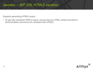 Supports generating HTML5 output.
 To get fully compliant HTML5 output, ensure that any HTML content provided in
documentation comments are compliant with HTML5.
Javadoc – JEP 224: HTML5 Javadoc
40
 