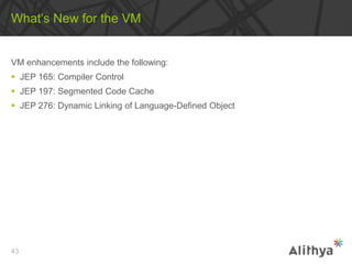 VM enhancements include the following:
 JEP 165: Compiler Control
 JEP 197: Segmented Code Cache
 JEP 276: Dynamic Linking of Language-Defined Object
What’s New for the VM
43
 
