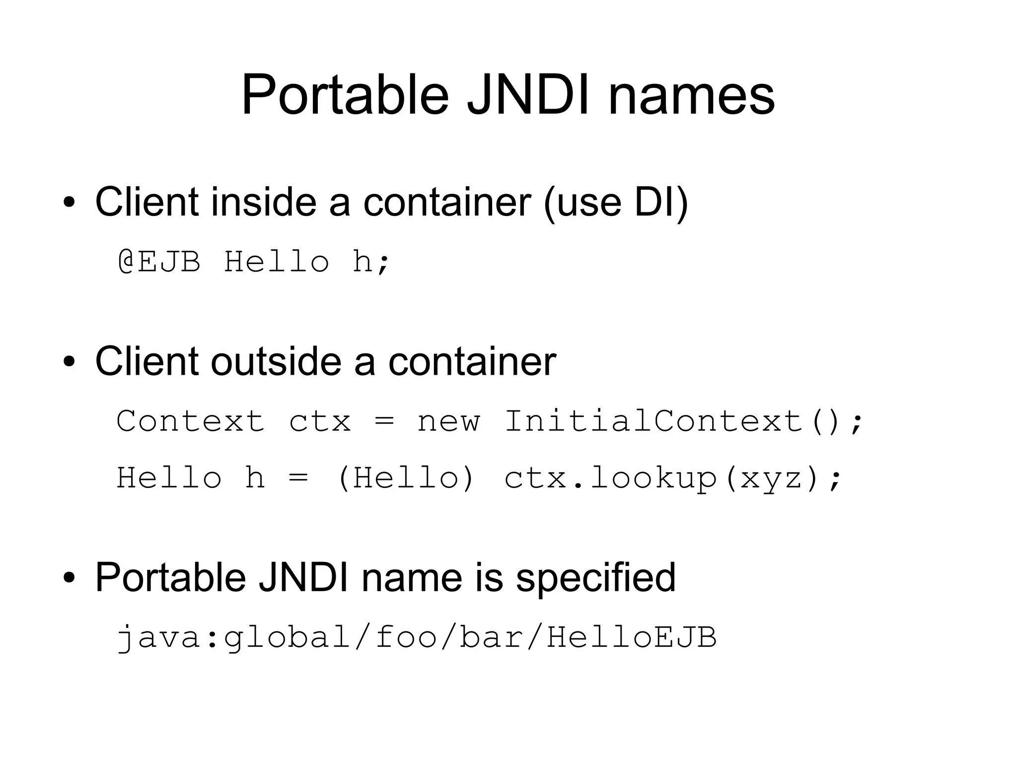 Portable JNDI names
●   Client inside a container (use DI)
     @EJB Hello h;

●   Client outside a container
     Context ctx = new InitialContext();
     Hello h = (Hello) ctx.lookup(xyz);

●   Portable JNDI name is specified
     java:global/foo/bar/HelloEJB
 