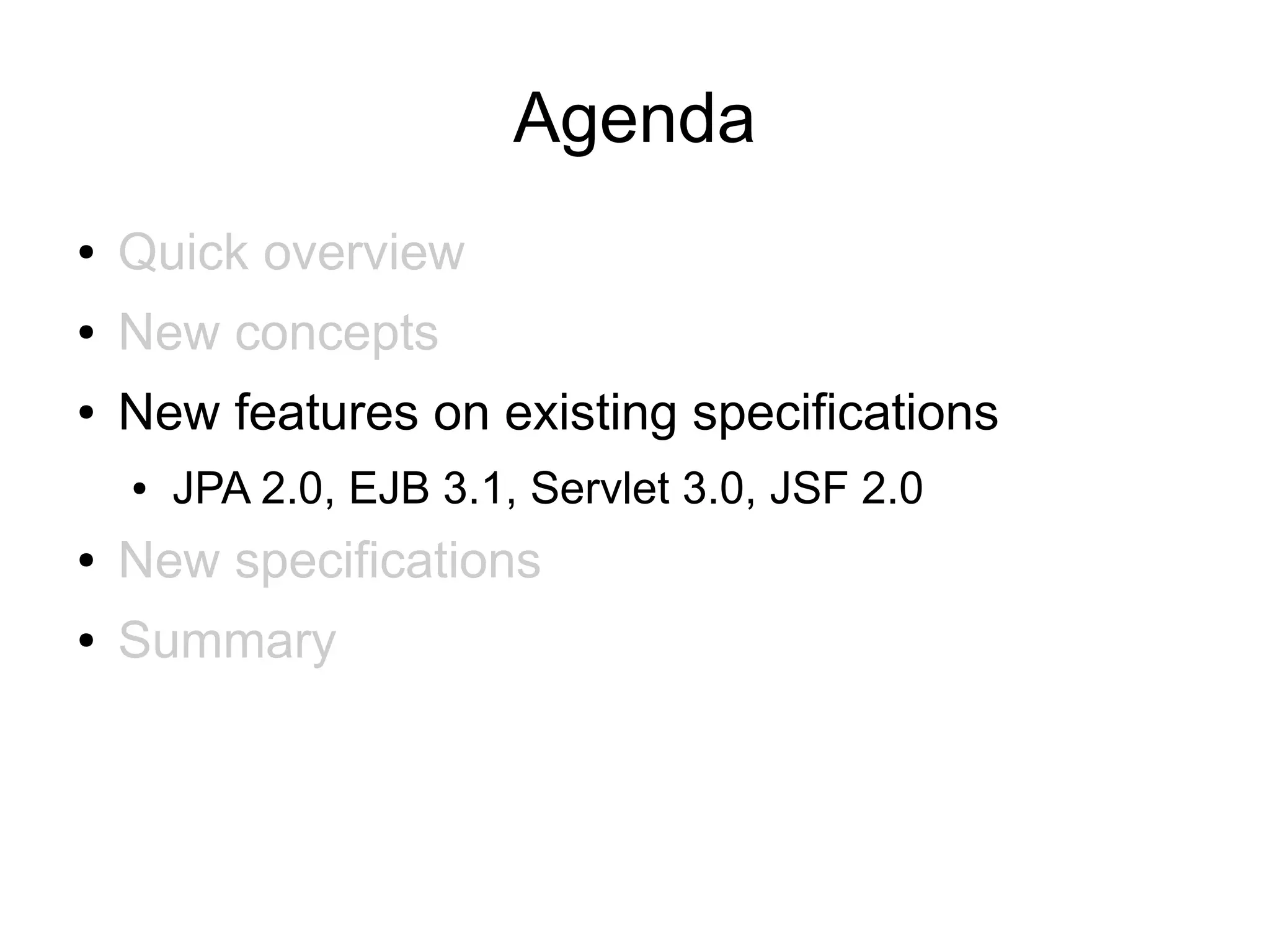 Agenda
●   Quick overview
●   New concepts
●   New features on existing specifications
    ●   JPA 2.0, EJB 3.1, Servlet 3.0, JSF 2.0
●   New specifications
●   Summary
 