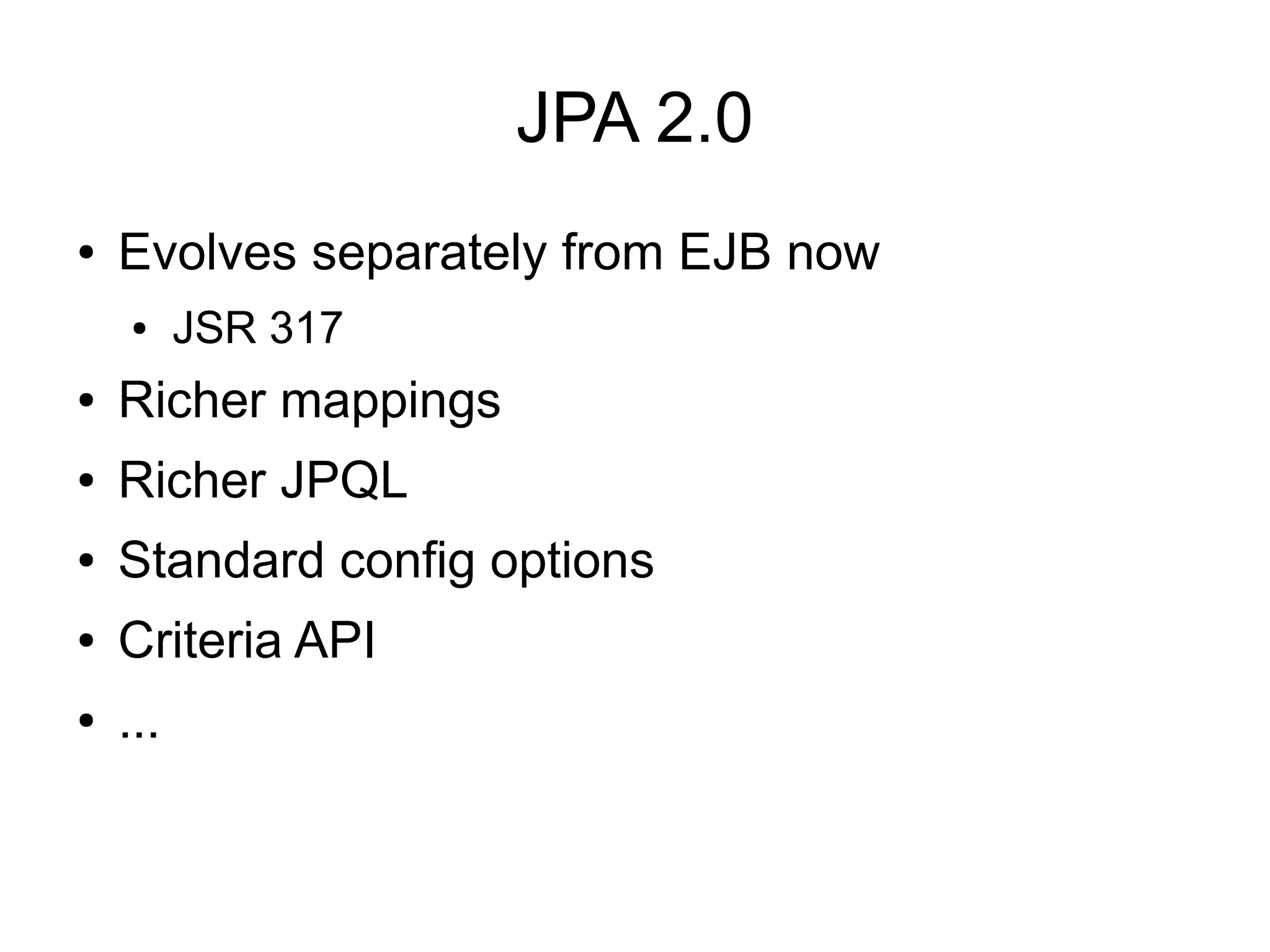 JPA 2.0
●   Evolves separately from EJB now
    ●     JSR 317
●   Richer mappings
●   Richer JPQL
●   Standard config options
●   Criteria API
●   ...
 