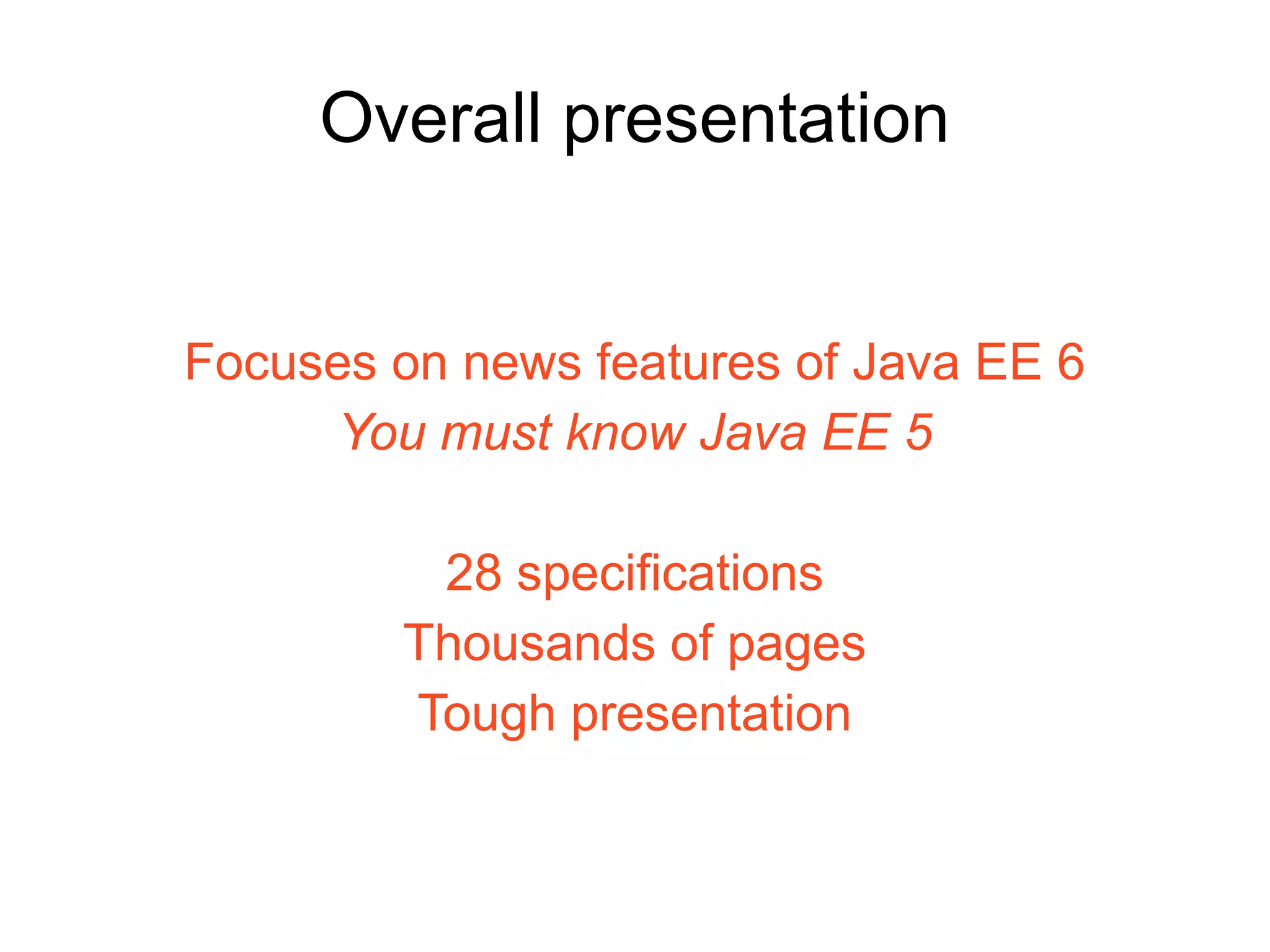 Overall presentation


Focuses on news features of Java EE 6
     You must know Java EE 5

         28 specifications
        Thousands of pages
        Tough presentation
 