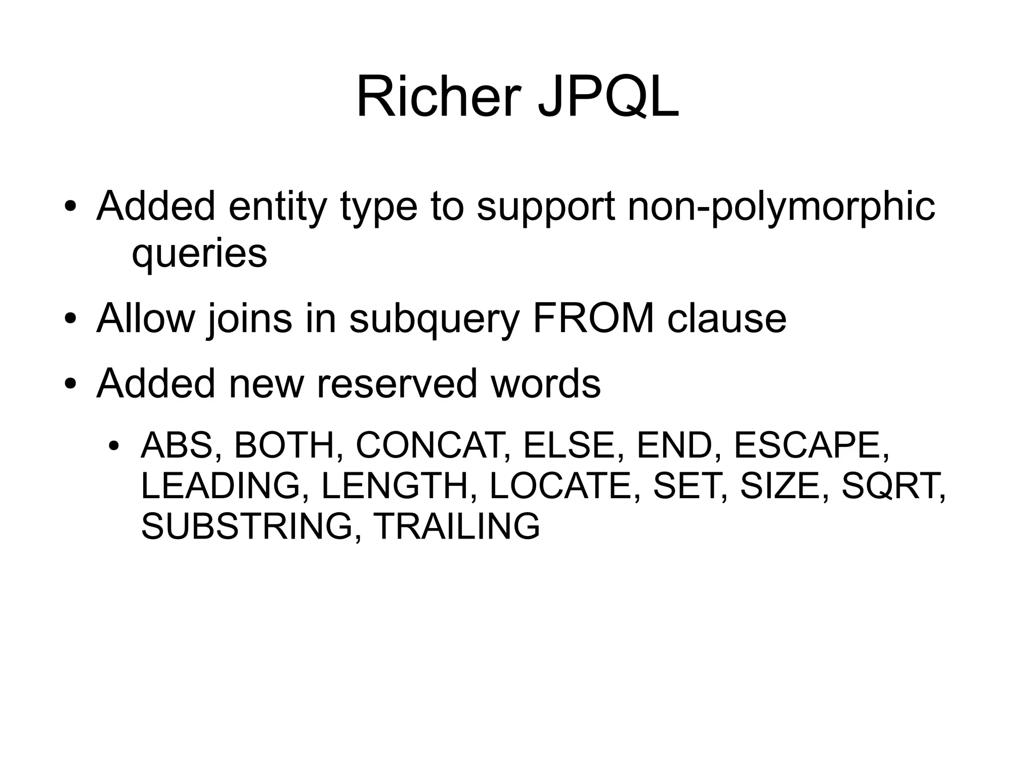 Richer JPQL
●   Added entity type to support non-polymorphic
     queries
●   Allow joins in subquery FROM clause
●   Added new reserved words
    ●   ABS, BOTH, CONCAT, ELSE, END, ESCAPE,
        LEADING, LENGTH, LOCATE, SET, SIZE, SQRT,
        SUBSTRING, TRAILING
 