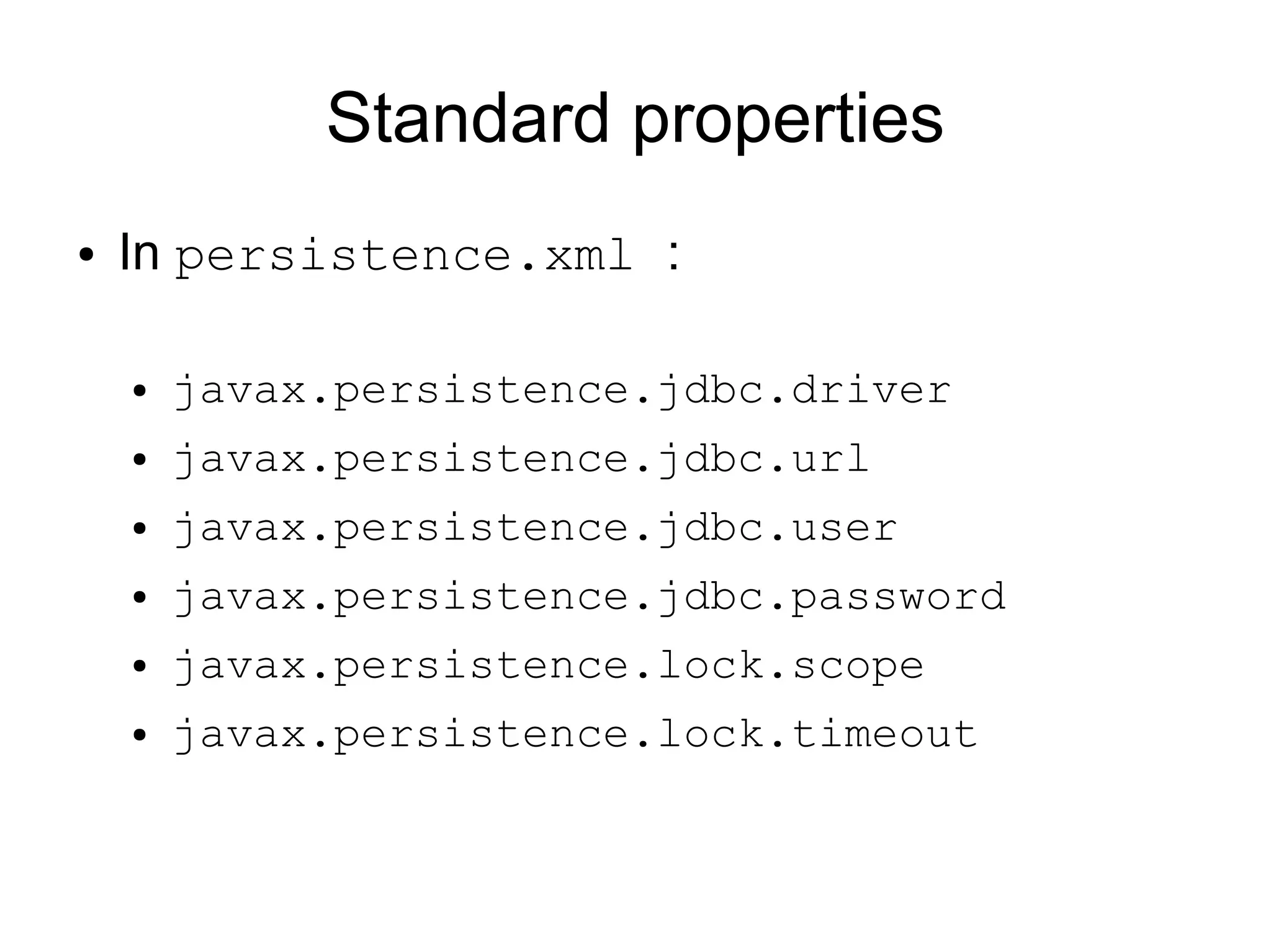 Standard properties
●   In persistence.xml :

    ●   javax.persistence.jdbc.driver
    ●   javax.persistence.jdbc.url
    ●   javax.persistence.jdbc.user
    ●   javax.persistence.jdbc.password
    ●   javax.persistence.lock.scope
    ●   javax.persistence.lock.timeout
 