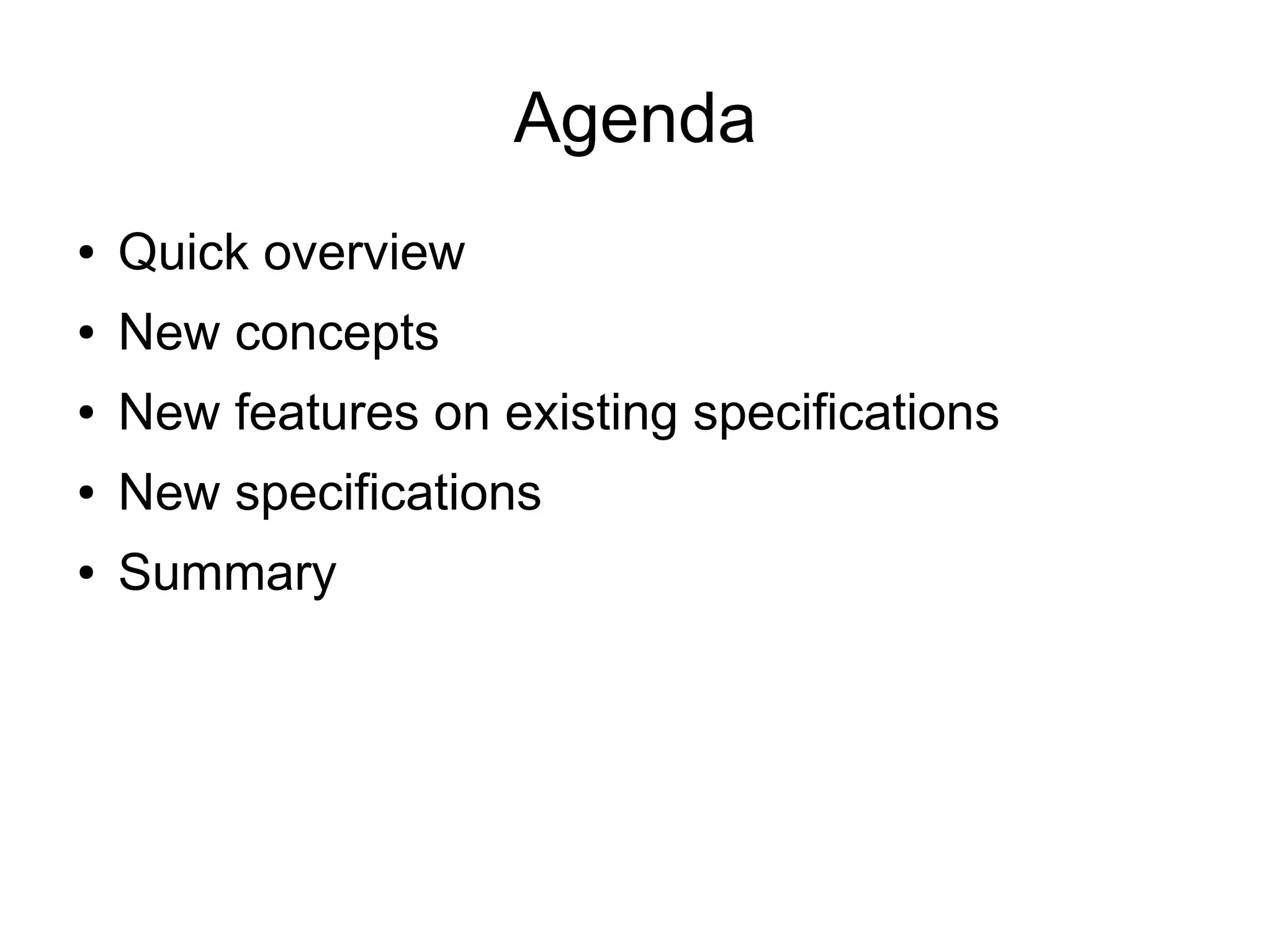 Agenda
●   Quick overview
●   New concepts
●   New features on existing specifications
●   New specifications
●   Summary
 