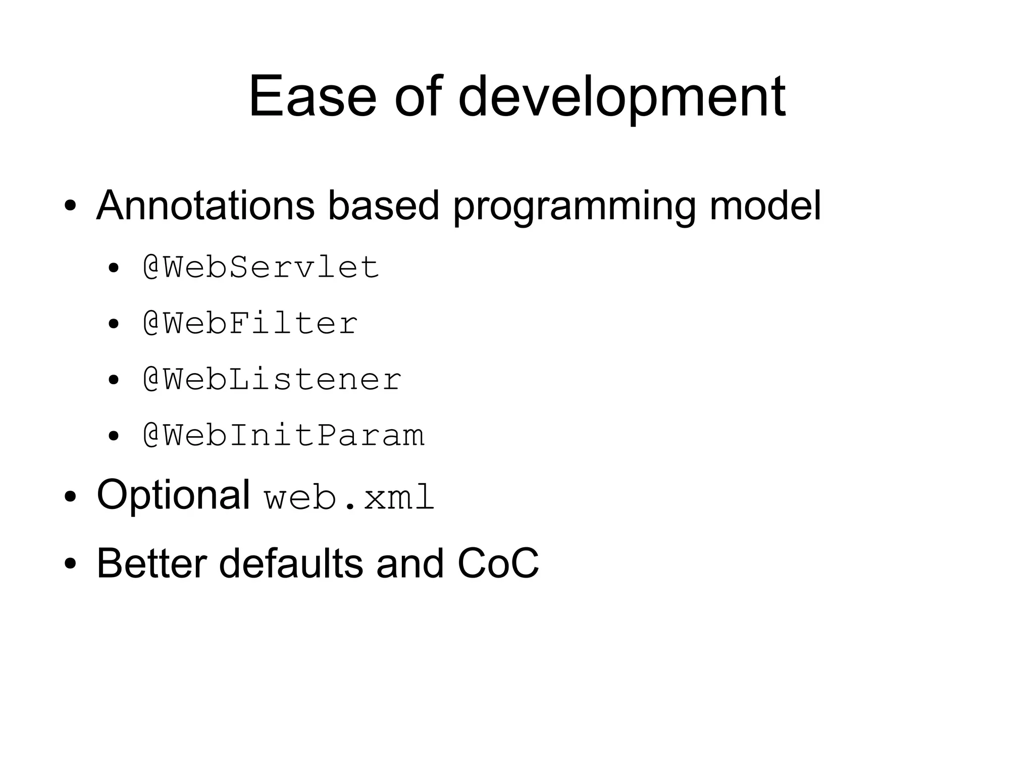 Ease of development
●   Annotations based programming model
    ●   @WebServlet
    ●   @WebFilter
    ●   @WebListener
    ●   @WebInitParam
●   Optional web.xml
●   Better defaults and CoC
 