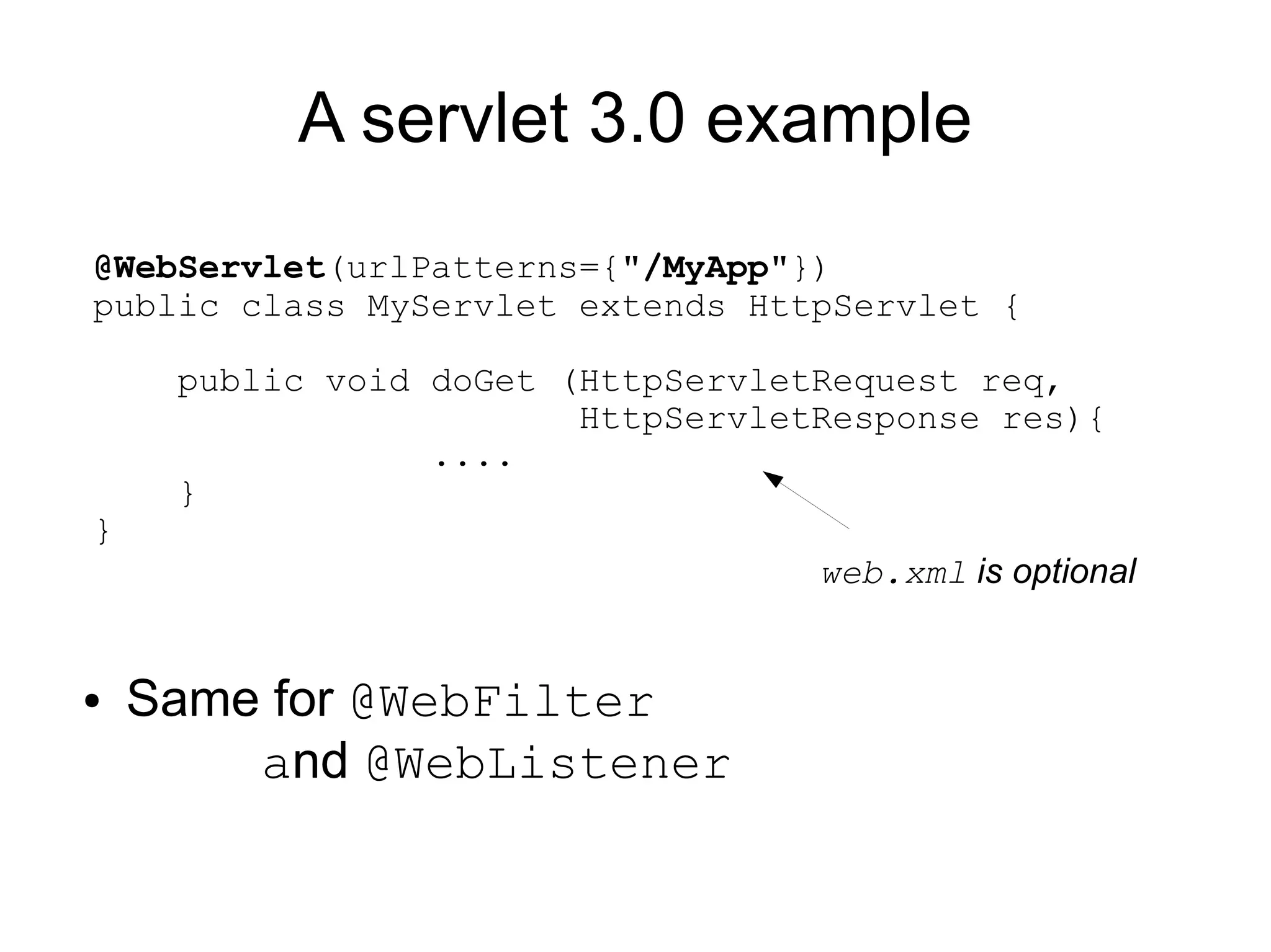 A servlet 3.0 example
@WebServlet(urlPatterns={"/MyApp"})
public class MyServlet extends HttpServlet {

     public void doGet (HttpServletRequest req,
                        HttpServletResponse res){
                 ....
     }
}
                                   web.xml is optional


●   Same for @WebFilter
        and @WebListener
 