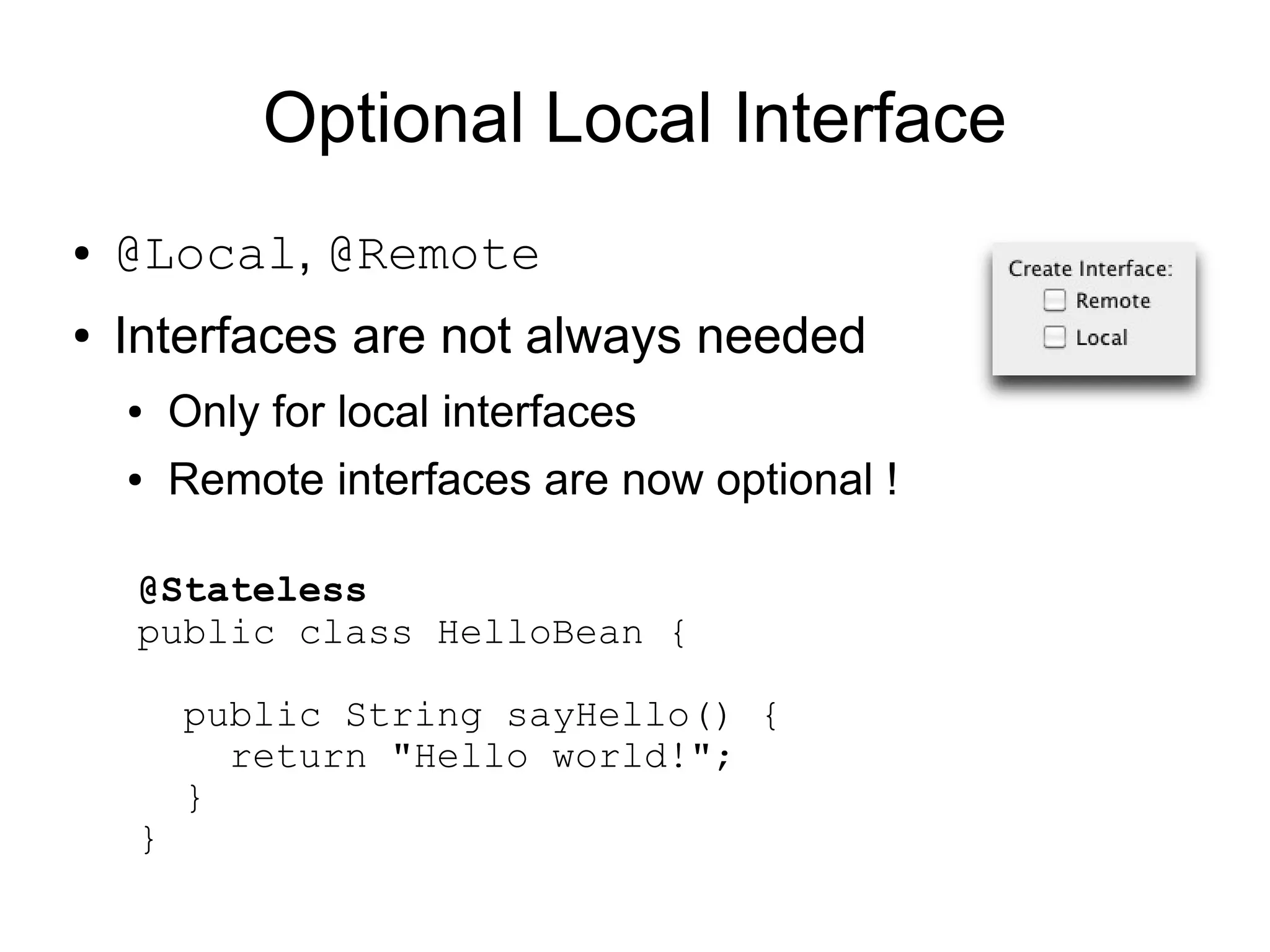 Optional Local Interface
●   @Local, @Remote
●   Interfaces are not always needed
    ●    Only for local interfaces
    ●    Remote interfaces are now optional !

     @Stateless
     public class HelloBean {

         public String sayHello() {
           return "Hello world!";
         }
     }
 
