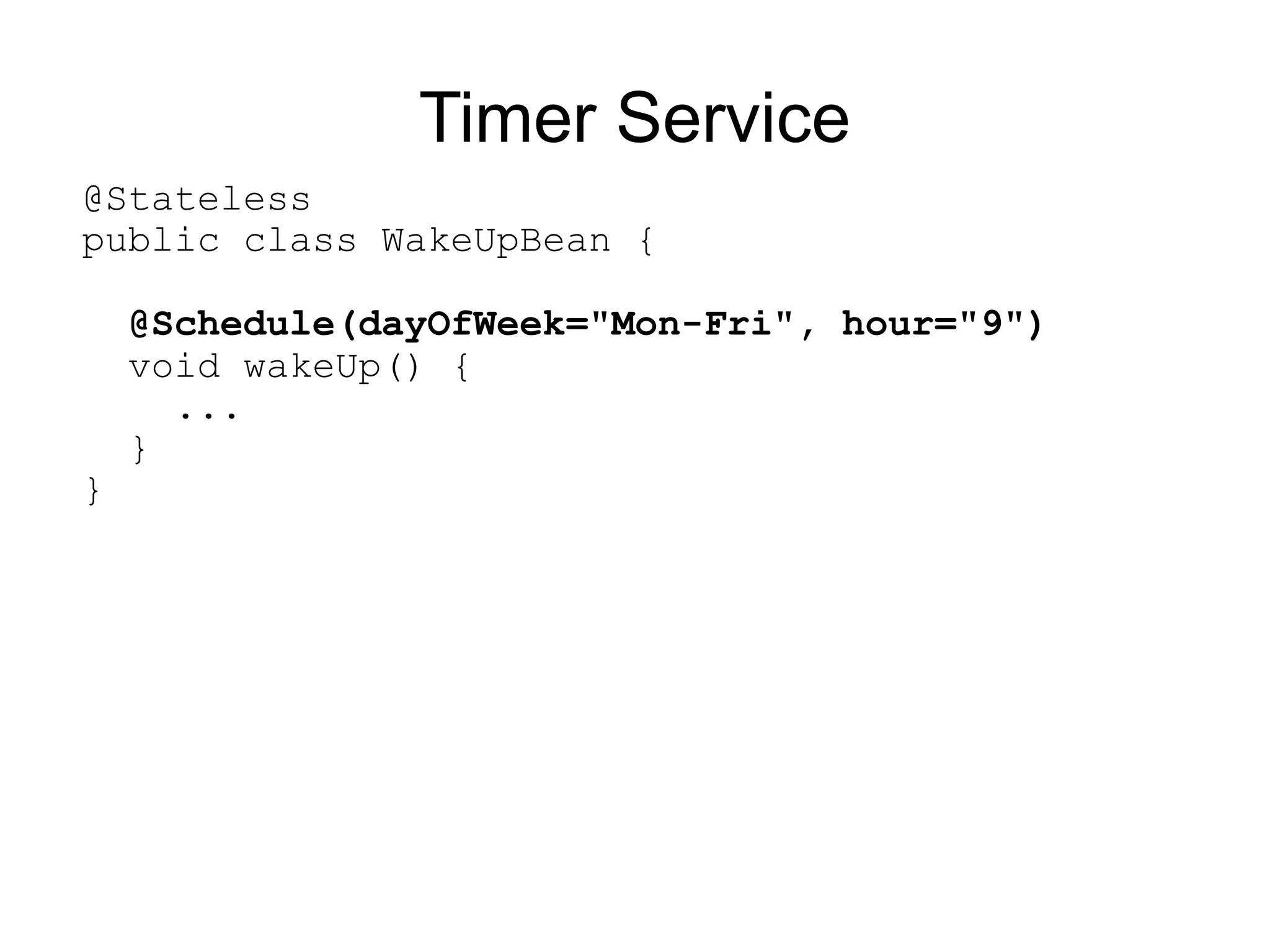 Timer Service
@Stateless
public class WakeUpBean {

    @Schedule(dayOfWeek="Mon-Fri", hour="9")
    void wakeUp() {
      ...
    }
}
 