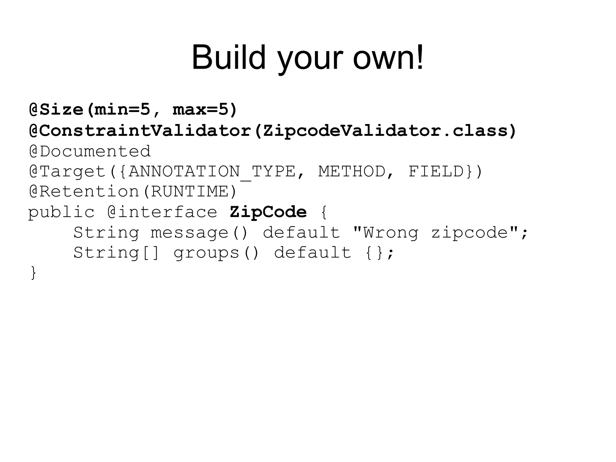 Build your own!
@Size(min=5, max=5)
@ConstraintValidator(ZipcodeValidator.class)
@Documented
@Target({ANNOTATION_TYPE, METHOD, FIELD})
@Retention(RUNTIME)
public @interface ZipCode {
    String message() default "Wrong zipcode";
    String[] groups() default {};
}
 