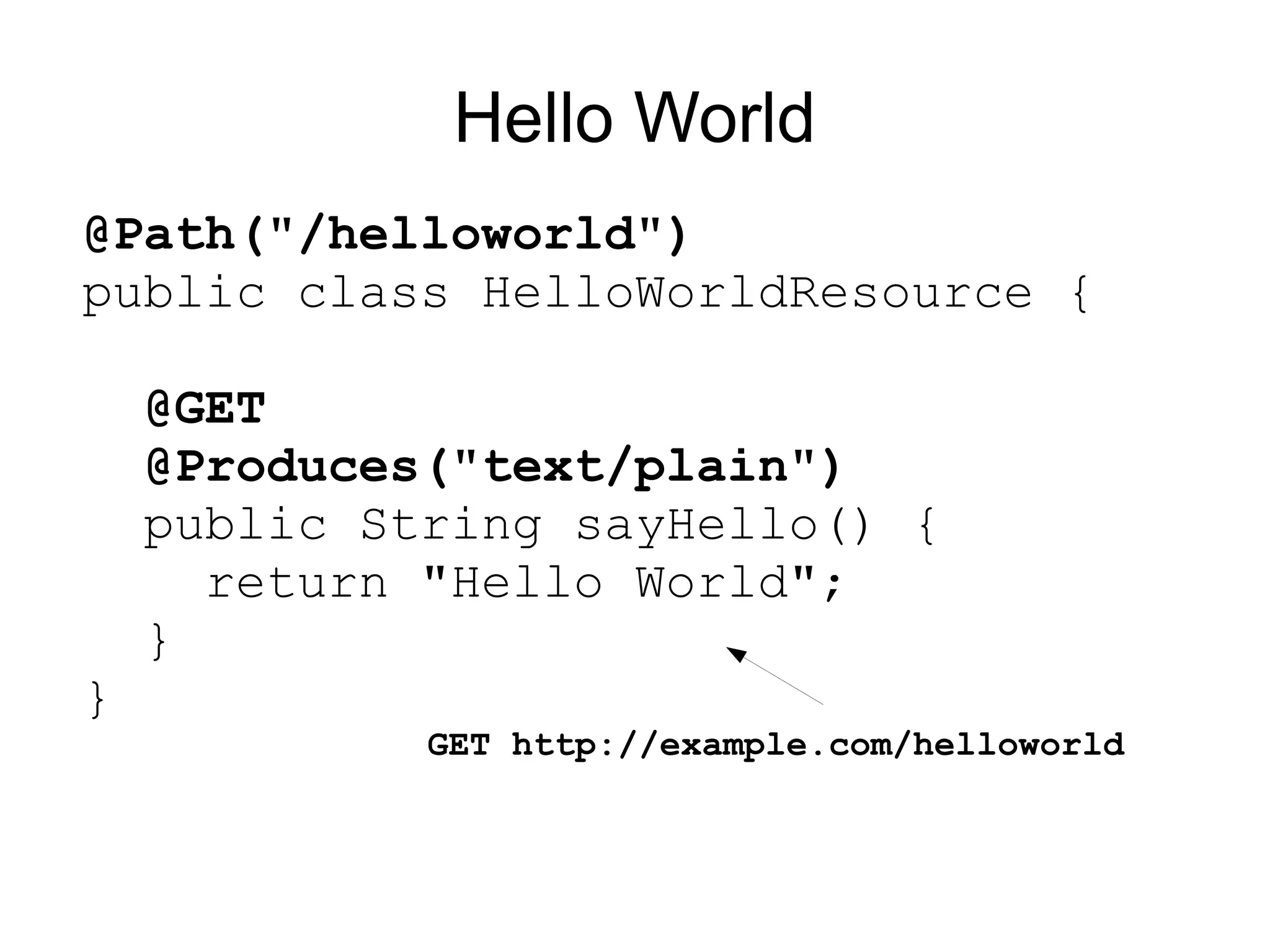 Hello World
@Path("/helloworld")
public class HelloWorldResource {

    @GET
    @Produces("text/plain")
    public String sayHello() {
      return "Hello World";
    }
}
             GET http://example.com/helloworld
 