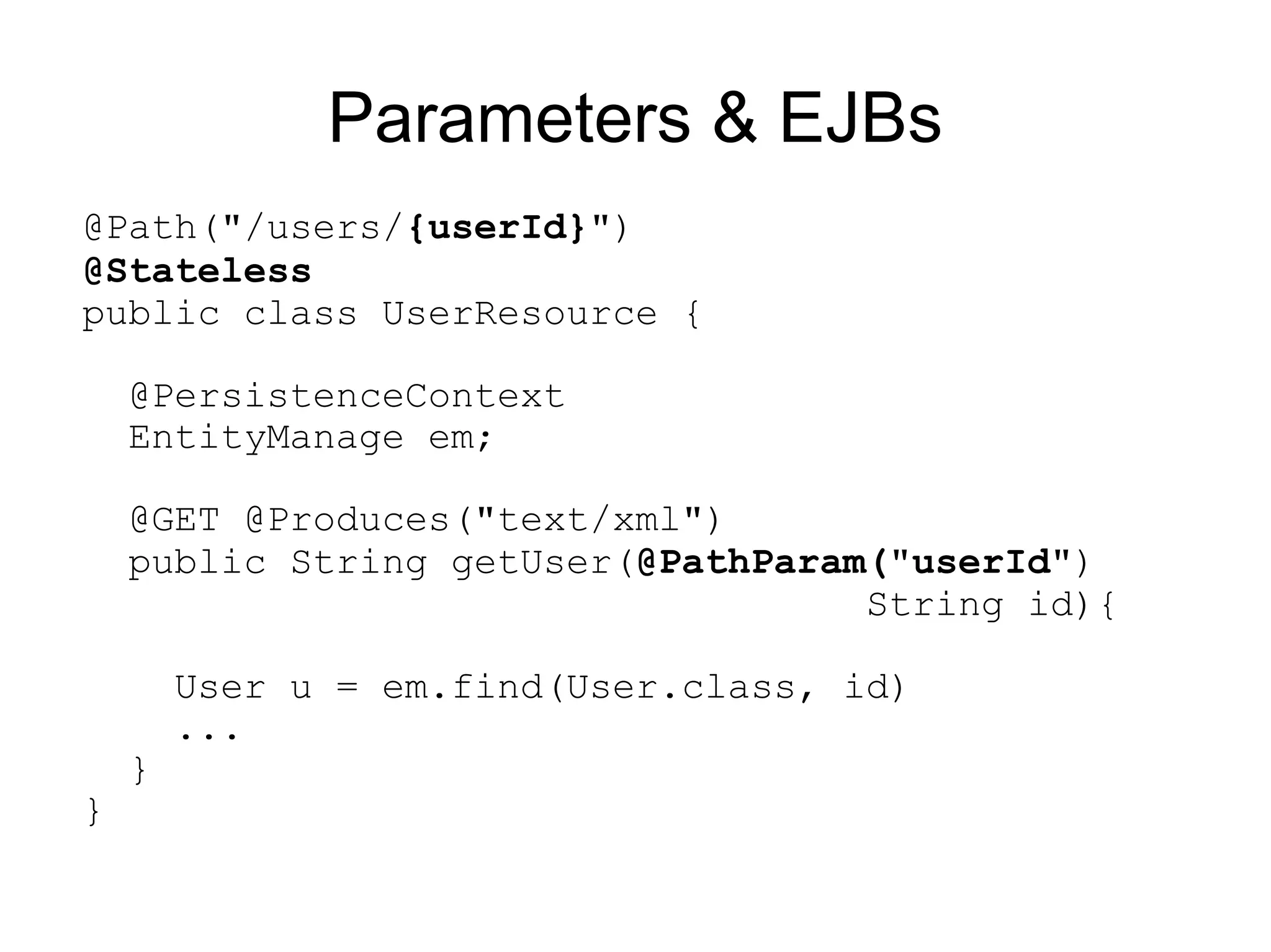 Parameters & EJBs
@Path("/users/{userId}")
@Stateless
public class UserResource {

    @PersistenceContext
    EntityManage em;

    @GET @Produces("text/xml")
    public String getUser(@PathParam("userId")
                                    String id){

        User u = em.find(User.class, id)
        ...
    }
}
 