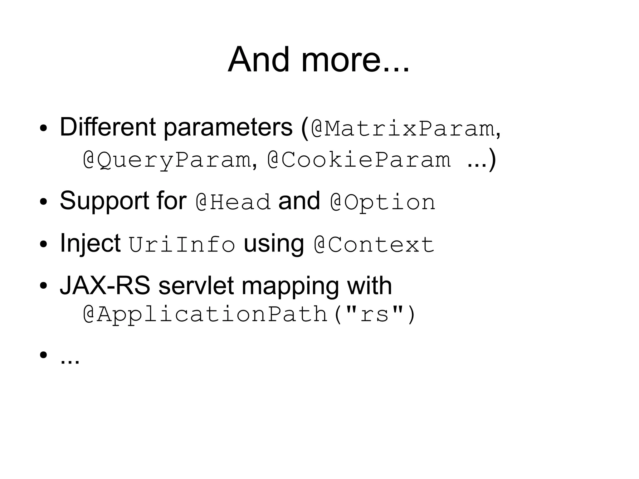 And more...
●   Different parameters (@MatrixParam,
      @QueryParam, @CookieParam ...)
●   Support for @Head and @Option
●   Inject UriInfo using @Context
●   JAX-RS servlet mapping with
      @ApplicationPath("rs")
●   ...
 