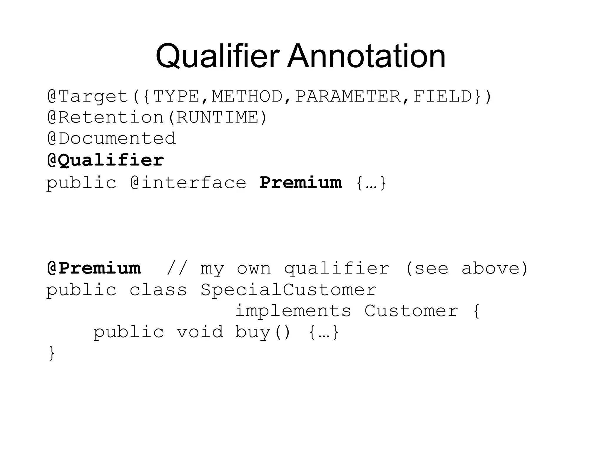 Qualifier Annotation
@Target({TYPE,METHOD,PARAMETER,FIELD})
@Retention(RUNTIME)
@Documented
@Qualifier
public @interface Premium {…}



@Premium // my own qualifier (see above)
public class SpecialCustomer
                implements Customer {
    public void buy() {…}
}
 