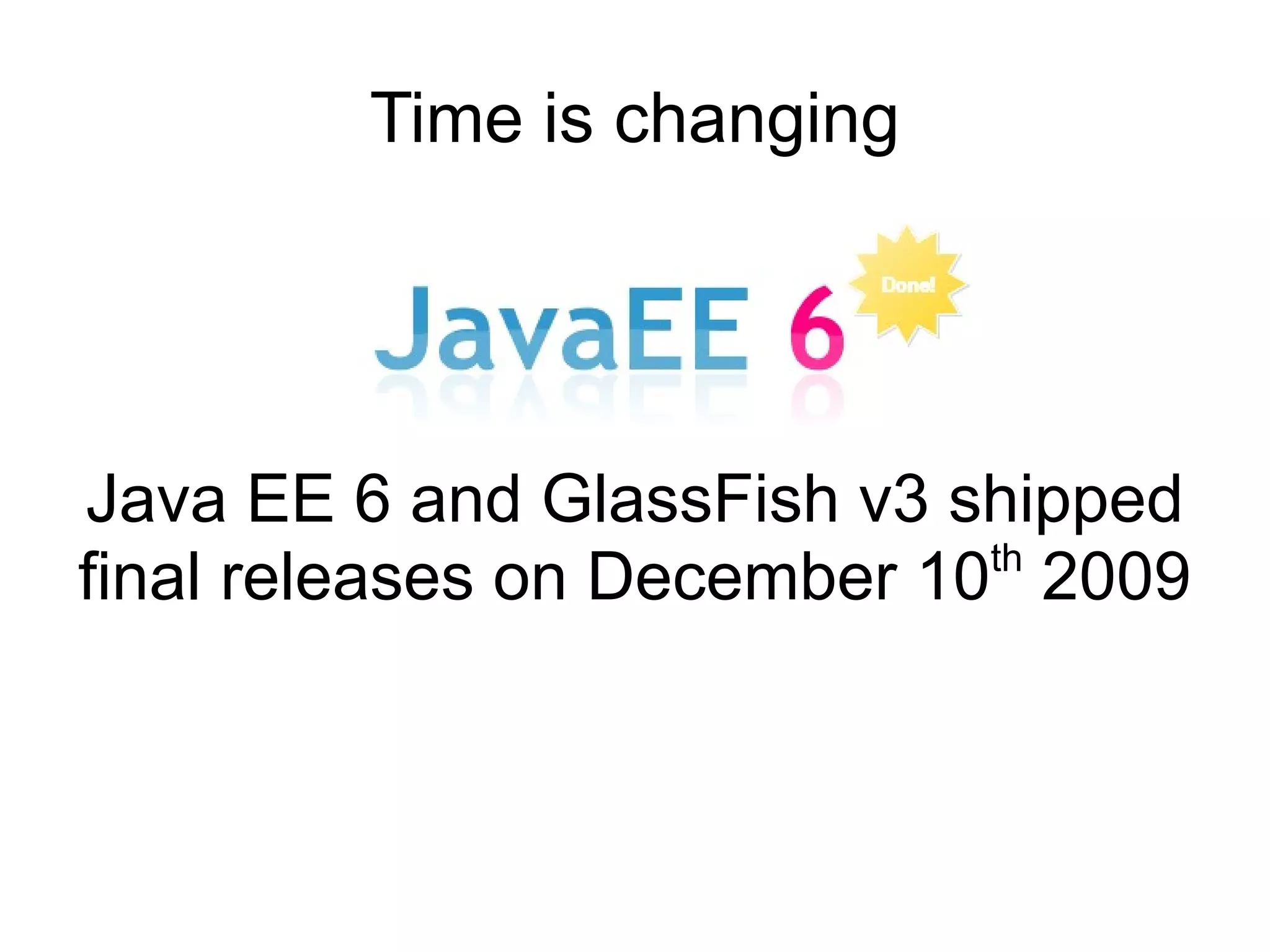 Time is changing




Java EE 6 and GlassFish v3 shipped
                             th
final releases on December 10 2009
 