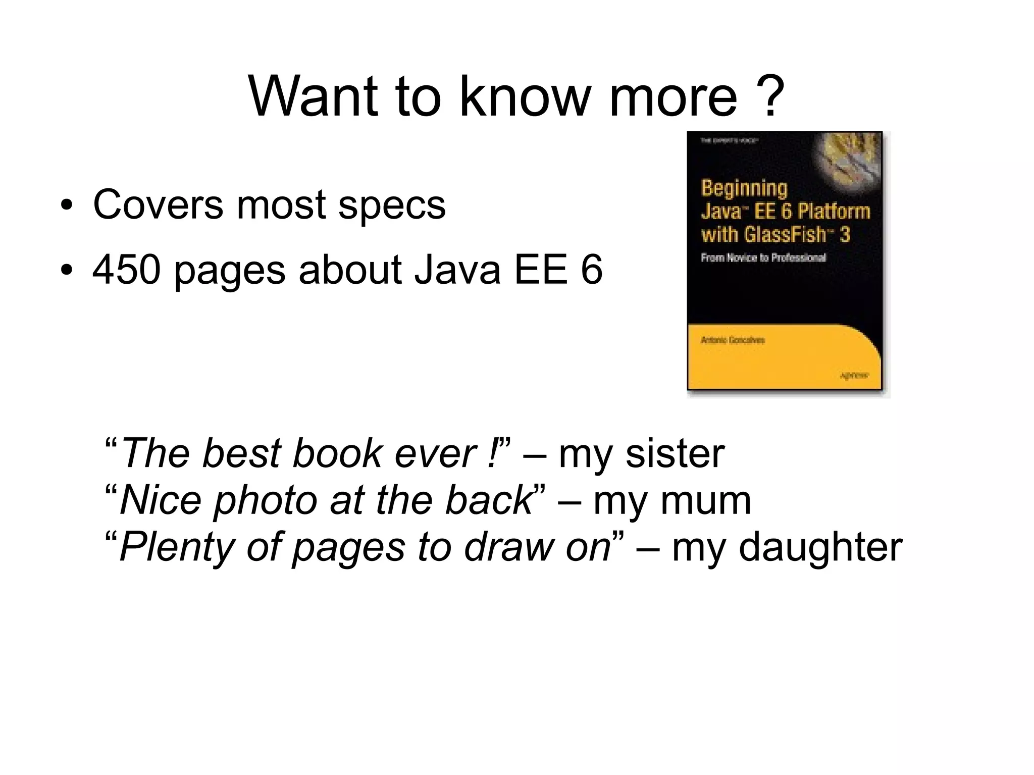 Want to know more ?
●   Covers most specs
●   450 pages about Java EE 6



    “The best book ever !” – my sister
    “Nice photo at the back” – my mum
    “Plenty of pages to draw on” – my daughter
 