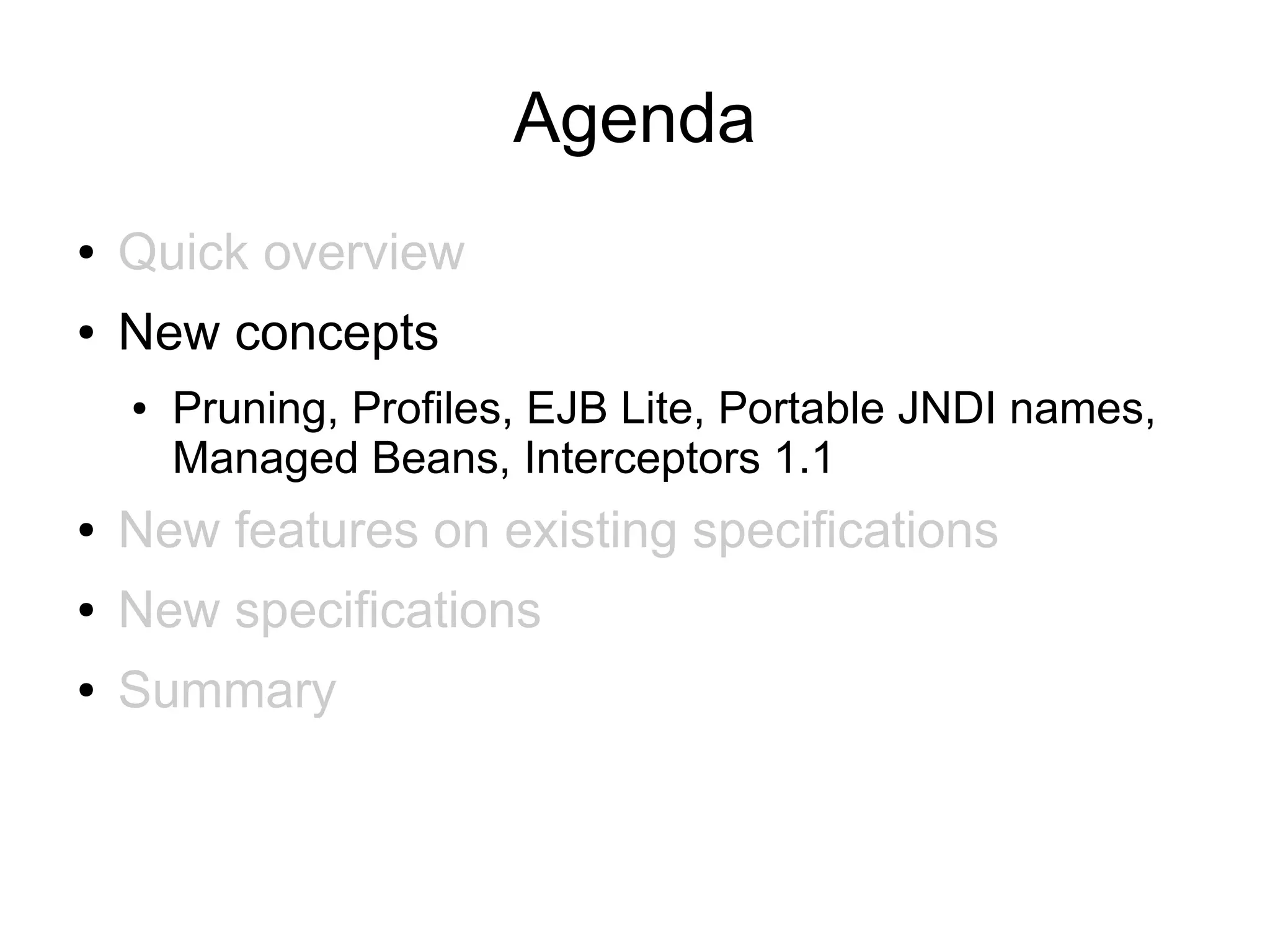 Agenda
●   Quick overview
●   New concepts
    ●   Pruning, Profiles, EJB Lite, Portable JNDI names,
        Managed Beans, Interceptors 1.1
●   New features on existing specifications
●   New specifications
●   Summary
 