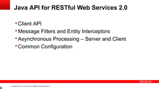 Copyright © 2013, Oracle and/or its affiliates. All rights reserved.
Java API for RESTful Web Services 2.0
 Client API
 Message Filters and Entity Interceptors
 Asynchronous Processing – Server and Client
 Common Configuration
 