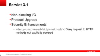 Copyright © 2013, Oracle and/or its affiliates. All rights reserved.
Servlet 3.1
 Non-blocking I/O
 Protocol Upgrade
 Security Enhancements
– <deny-uncovered-http-methods>: Deny request to HTTP
methods not explicitly covered
 