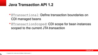 Copyright © 2013, Oracle and/or its affiliates. All rights reserved.
Java Transaction API 1.2
 @Transactional: Define transaction boundaries on
CDI managed beans
 @TransactionScoped: CDI scope for bean instances
scoped to the current JTA transaction
 