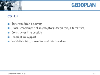 CDI 1.1
Enhanced bean discovery
Global enablement of interceptors, decorators, alternatives
Constructor interception
Transaction support
Validation for parameters and return values

What's new in Java EE 7?

21

 