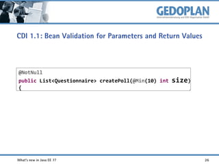 CDI 1.1: Bean Validation for Parameters and Return Values

@NotNull
public List<Questionnaire> createPoll(@Min(10) int
{

What's new in Java EE 7?

size)

26

 