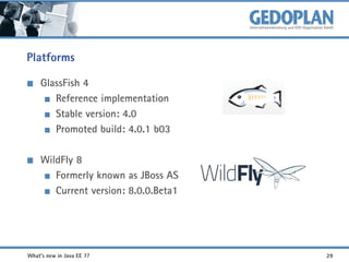 Platforms
GlassFish 4
Reference implementation
Stable version: 4.0
Promoted build: 4.0.1 b03
WildFly 8
Formerly known as JBoss AS
Current version: 8.0.0.Beta1

What's new in Java EE 7?

29

 