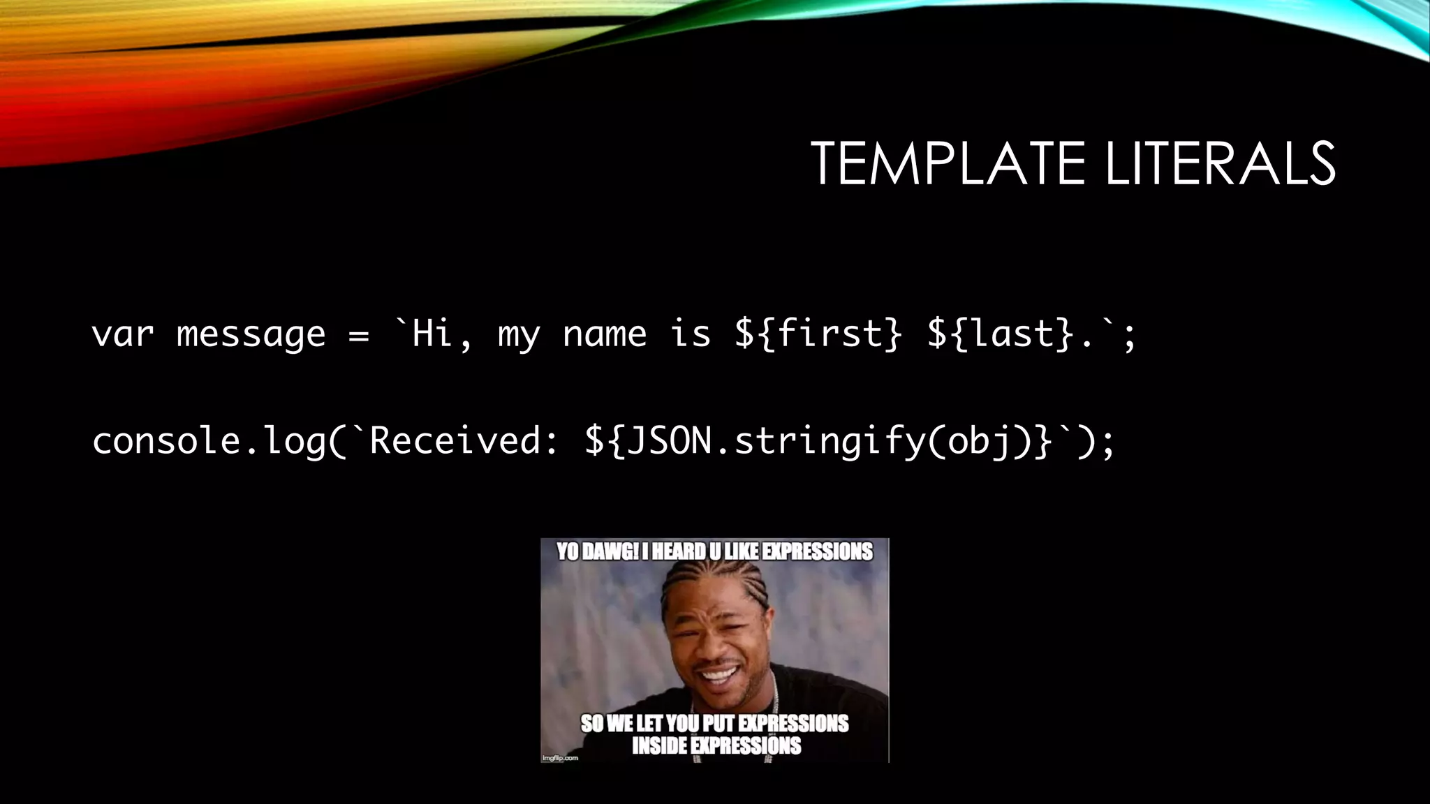 TEMPLATE LITERALS
var message = `Hi, my name is ${first} ${last}.`;
console.log(`Received: ${JSON.stringify(obj)}`);
 