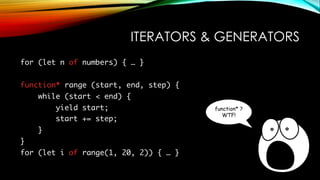 ITERATORS & GENERATORS
for (let n of numbers) { … }
function* range (start, end, step) {
while (start < end) {
yield start;
start += step;
}
}
for (let i of range(1, 20, 2)) { … }
function* ?
WTF!
 