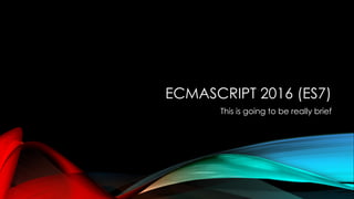 ECMASCRIPT 2016 (ES7)
This is going to be really brief
 