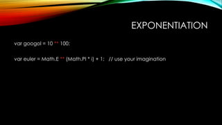 EXPONENTIATION
var googol = 10 ** 100;
var euler = Math.E ** (Math.PI * i) + 1; // use your imagination
 