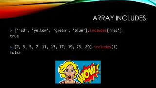 ARRAY INCLUDES
> ['red', 'yellow', 'green', 'blue'].includes['red’]
true
> [2, 3, 5, 7, 11, 13, 17, 19, 23, 29].includes[1]
false
 