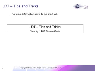 JDT – Tips and Tricks

     For more information come to the short talk




                             JDT – Tips and Tricks
                              Tuesday, 14:00, Stevens Creek




8            Copyright © IBM Corp., 2011. All rights reserved. Licensed under EPL, v1.0.
 